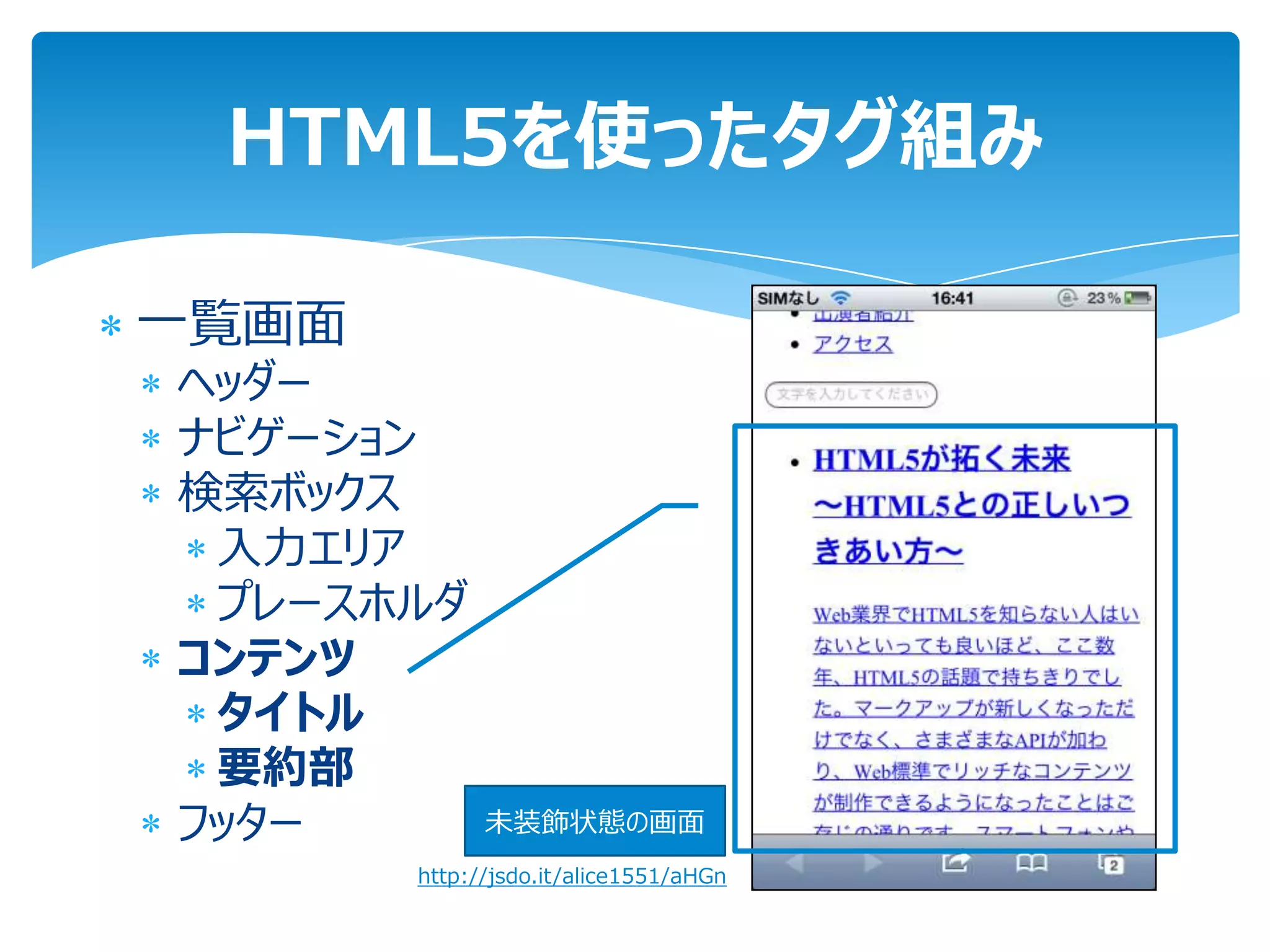 HTML5を使ったタグ組み

一覧画面
ヘッダー
ナビゲーション
検索ボックス
 入力エリア
 プレースホルダ
コンテンツ
 タイトル
 要約部
フッター         未装飾状態の画面
       http://jsdo.it/alice1551/aHGn
 