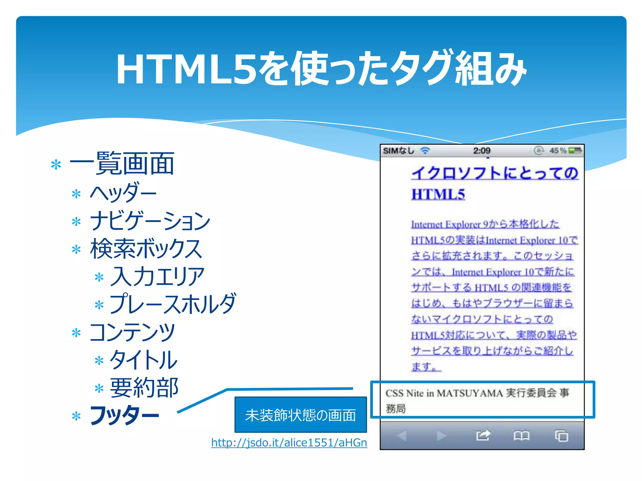 HTML5を使ったタグ組み

一覧画面
ヘッダー
ナビゲーション
検索ボックス
 入力エリア
 プレースホルダ
コンテンツ
 タイトル
 要約部
フッター         未装飾状態の画面
       http://jsdo.it/alice1551/aHGn
 