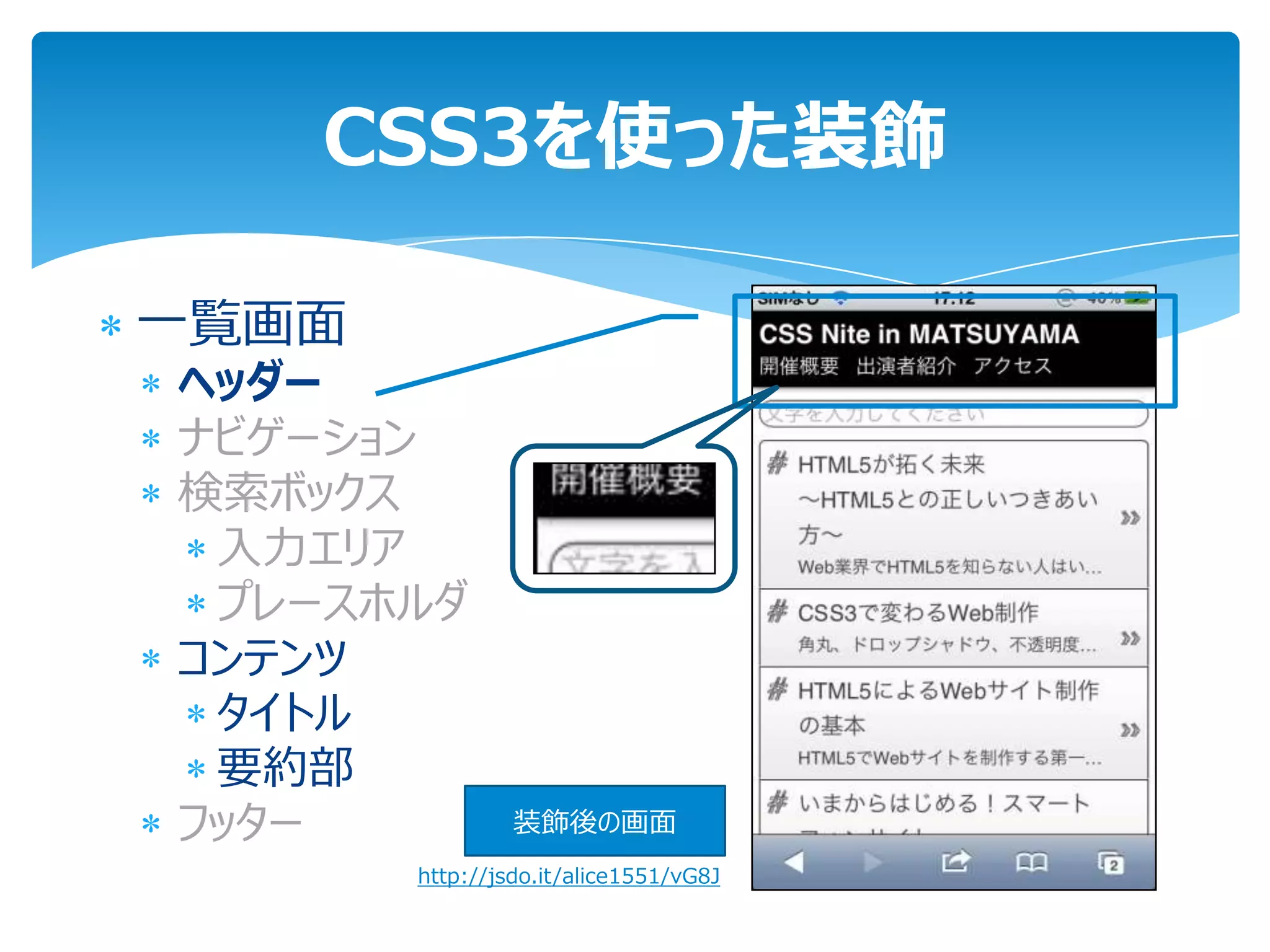 CSS3を使った装飾

一覧画面
ヘッダー
ナビゲーション
検索ボックス
 入力エリア
 プレースホルダ
コンテンツ
 タイトル
 要約部
フッター            装飾後の画面
       http://jsdo.it/alice1551/vG8J
 
