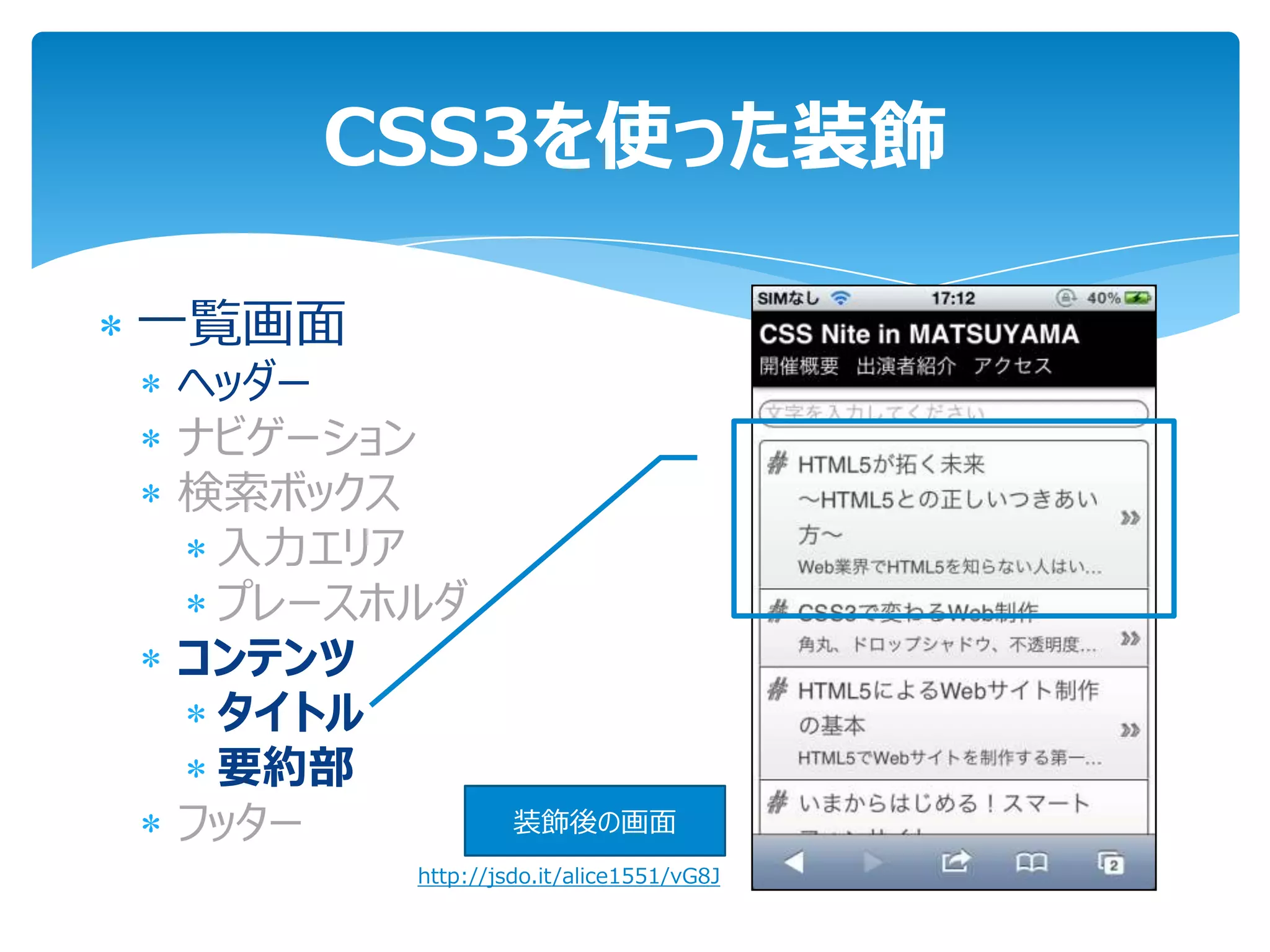 CSS3を使った装飾

一覧画面
ヘッダー
ナビゲーション
検索ボックス
 入力エリア
 プレースホルダ
コンテンツ
 タイトル
 要約部
フッター            装飾後の画面
       http://jsdo.it/alice1551/vG8J
 