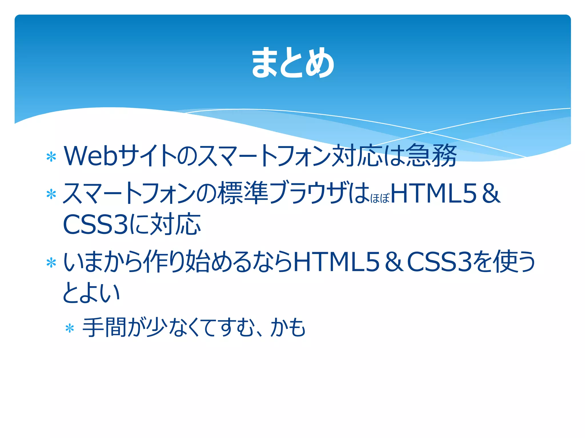 まとめ

Webサイトのスマートフォン対応は急務
スマートフォンの標準ブラウザはほぼHTML5＆
CSS3に対応
いまから作り始めるならHTML5＆CSS3を使う
とよい
手間が少なくてすむ、かも
 