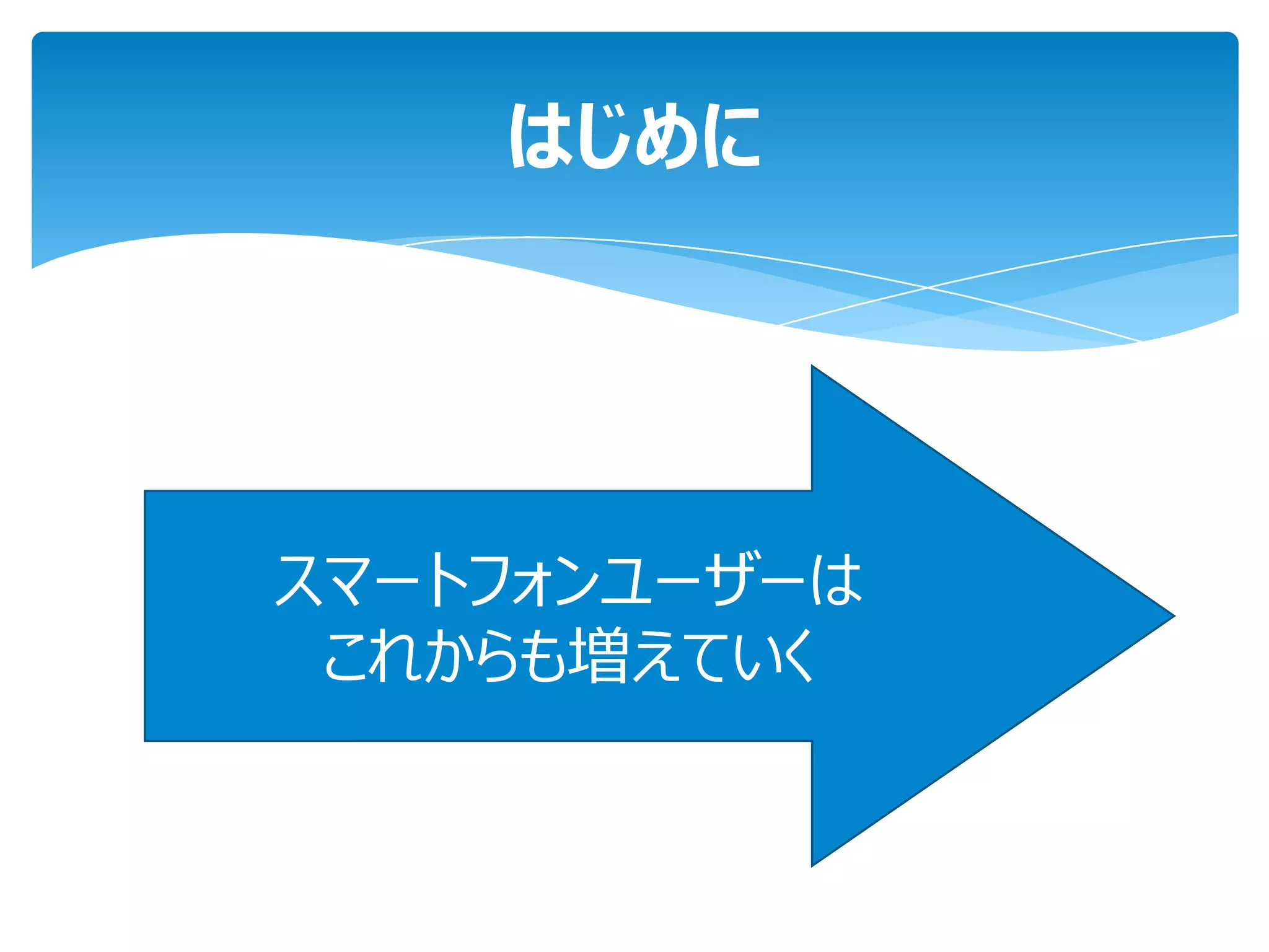 はじめに




スマートフォンユーザーは
 これからも増えていく
 