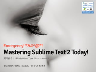 Emergency! *&#^@*!
Mastering Sublime Text 2 Today!
緊急指令！ 噂のSublime Text 2をマスターせよ


2012.11.09 CPI x CSS Nite「After Dark」（5）こもりまさあき
 