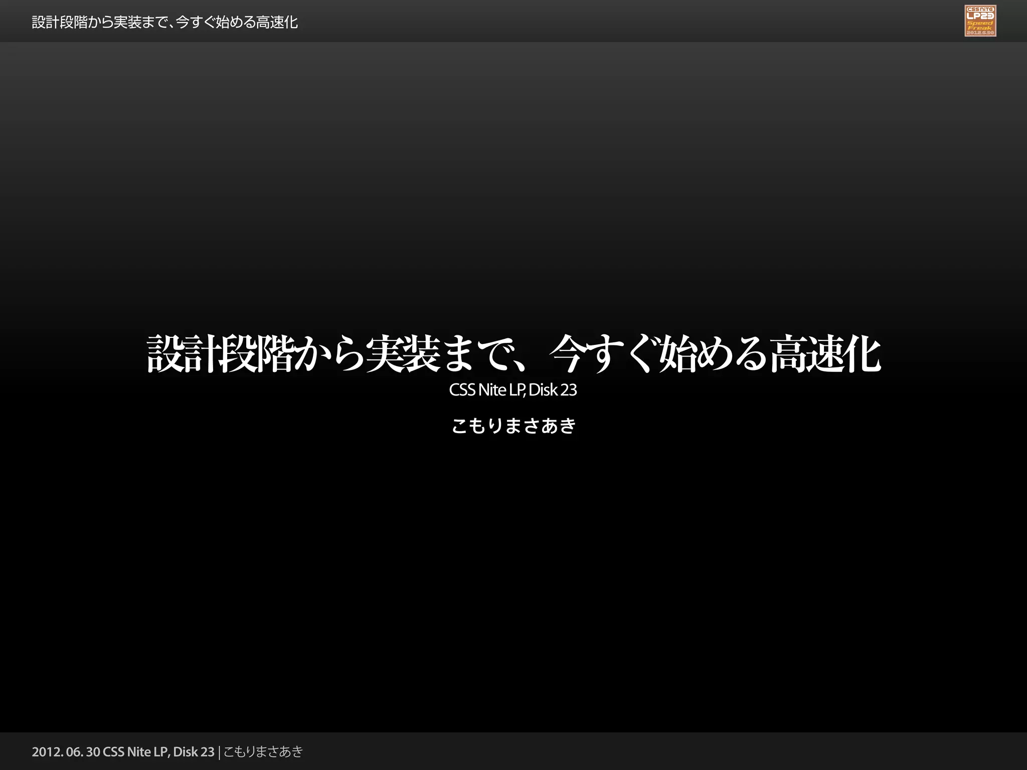 設計段階から実装まで、今すぐ始める高速化




                 設計段階から実装まで、今すぐ始める高速化
                                              CSS Nite LP Disk 23
                                                         ,

                                              こもりまさあき




2012. 06. 30 CSS Nite LP, Disk 23 | こもりまさあき
 
