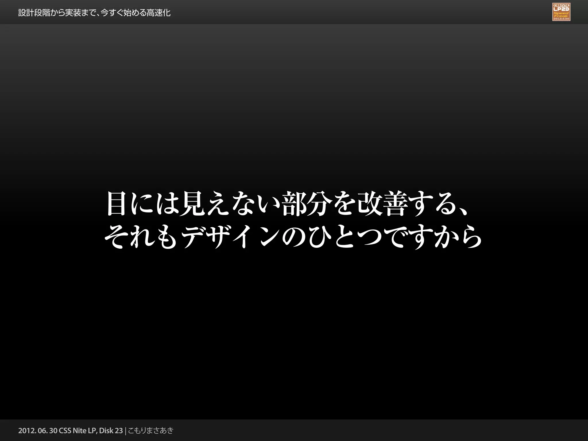 設計段階から実装まで、今すぐ始める高速化




                       目には見えない部分を改善する、
                       それもデザインのひとつですから




2012. 06. 30 CSS Nite LP, Disk 23 | こもりまさあき
 