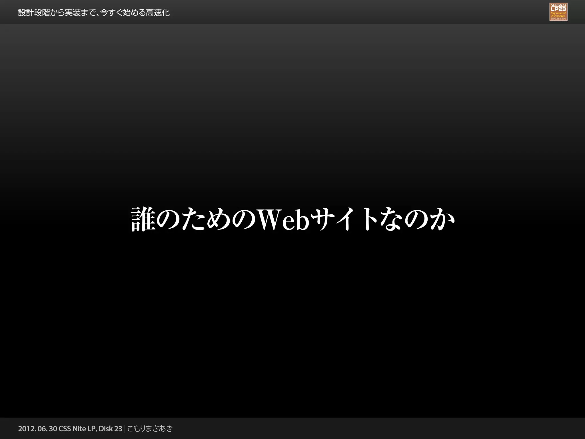 設計段階から実装まで、今すぐ始める高速化




                              誰のためのWebサイトなのか




2012. 06. 30 CSS Nite LP, Disk 23 | こもりまさあき
 