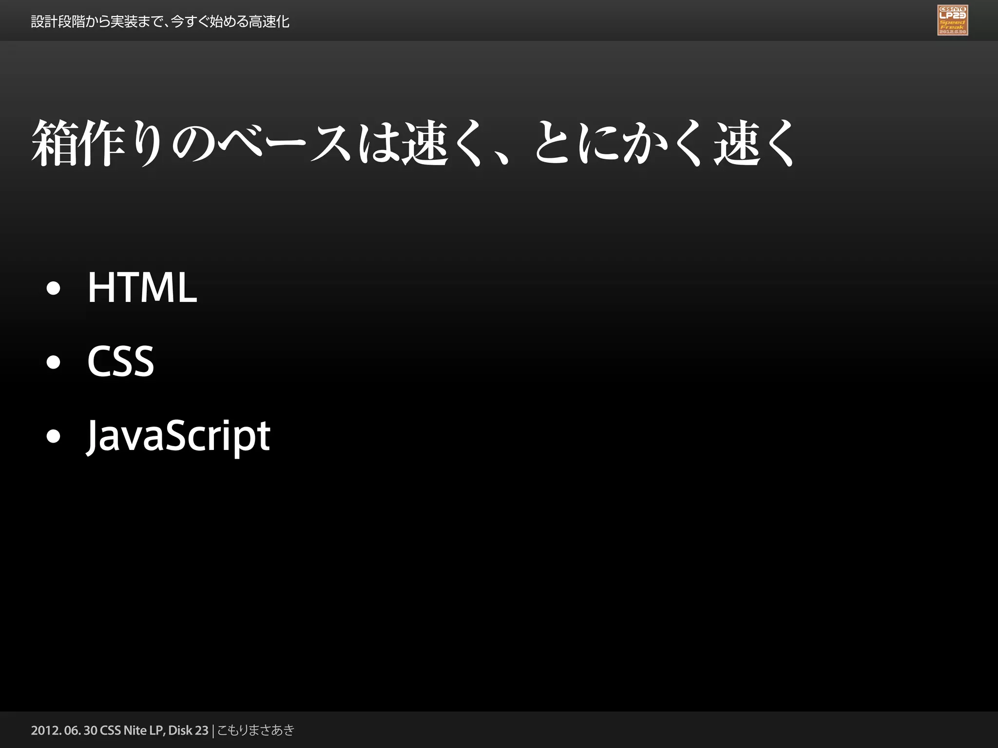 設計段階から実装まで、今すぐ始める高速化




箱作りのベースは速く、とにかく速く

 • HTML
 • CSS
 • JavaScript




2012. 06. 30 CSS Nite LP, Disk 23 | こもりまさあき
 