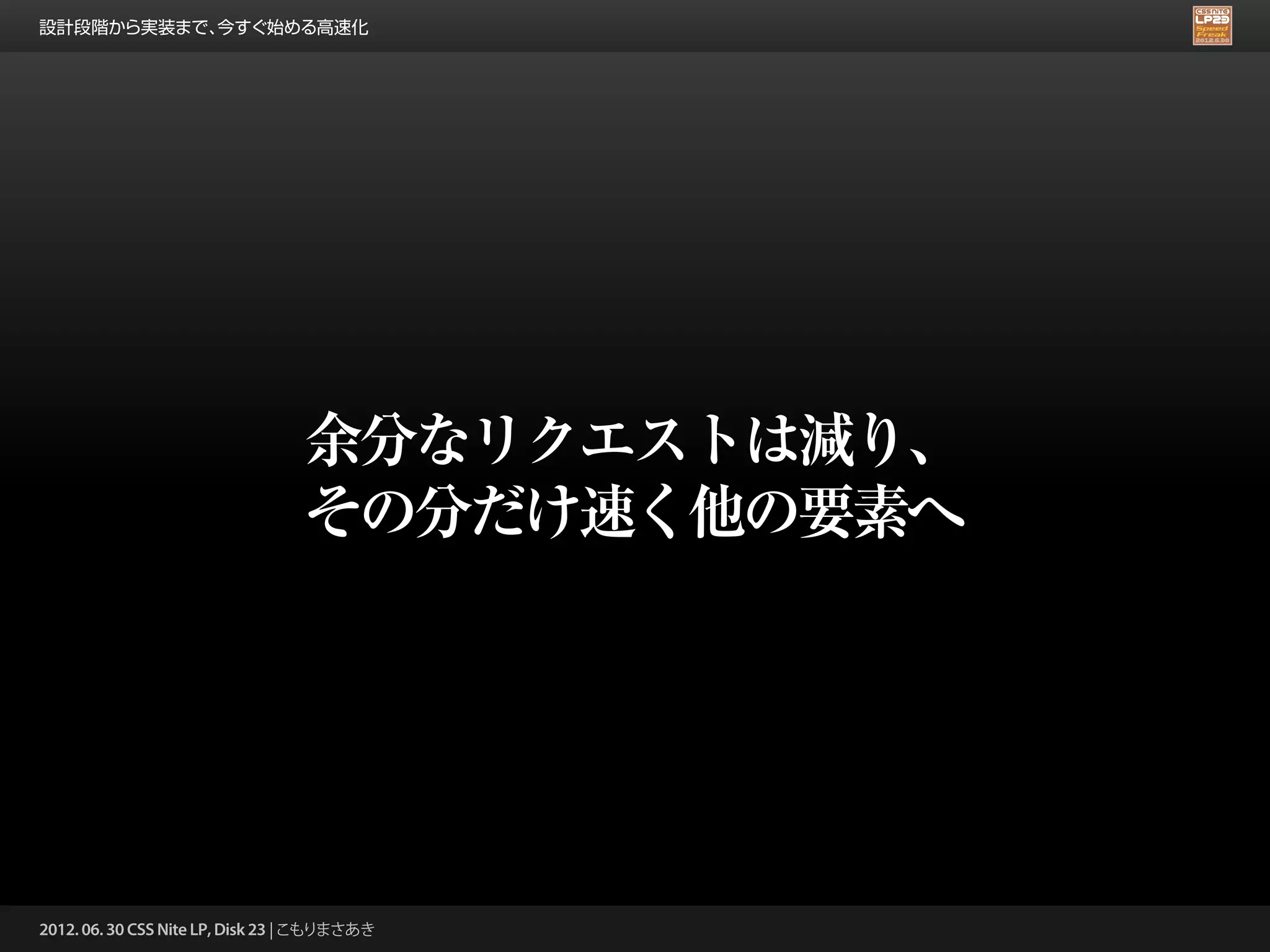 設計段階から実装まで、今すぐ始める高速化




                                 余分なリクエストは減り、
                                 その分だけ速く他の要素へ




2012. 06. 30 CSS Nite LP, Disk 23 | こもりまさあき
 