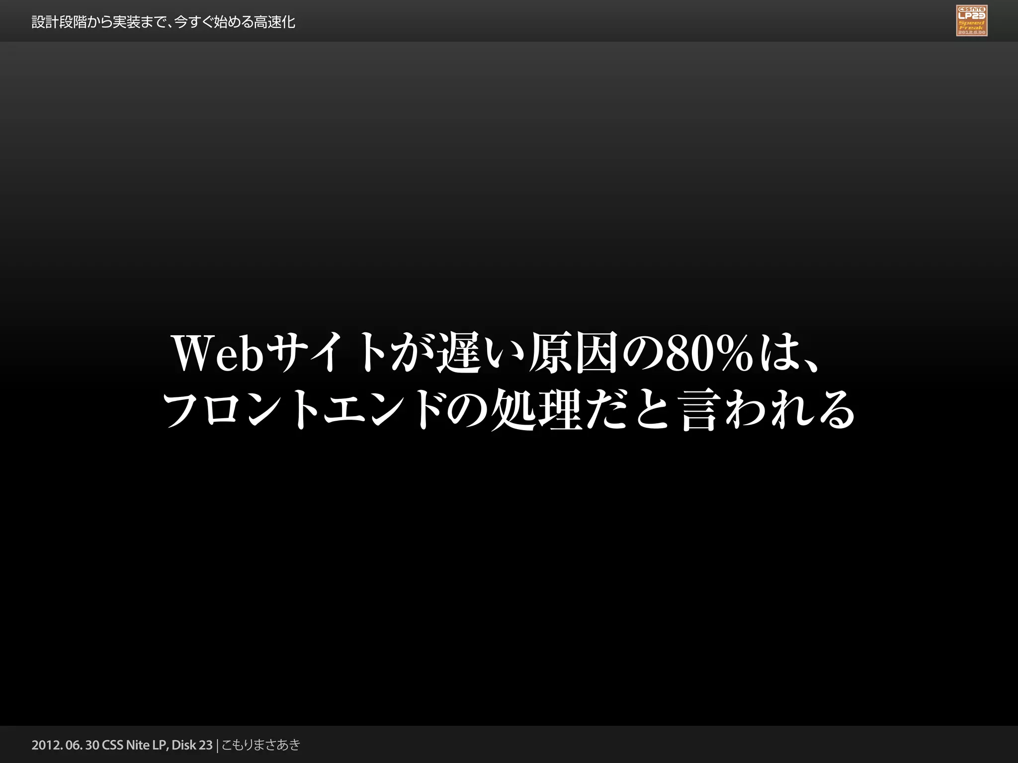 設計段階から実装まで、今すぐ始める高速化




                   Webサイトが遅い原因の80%は、
                   フロントエンドの処理だと言われる




2012. 06. 30 CSS Nite LP, Disk 23 | こもりまさあき
 