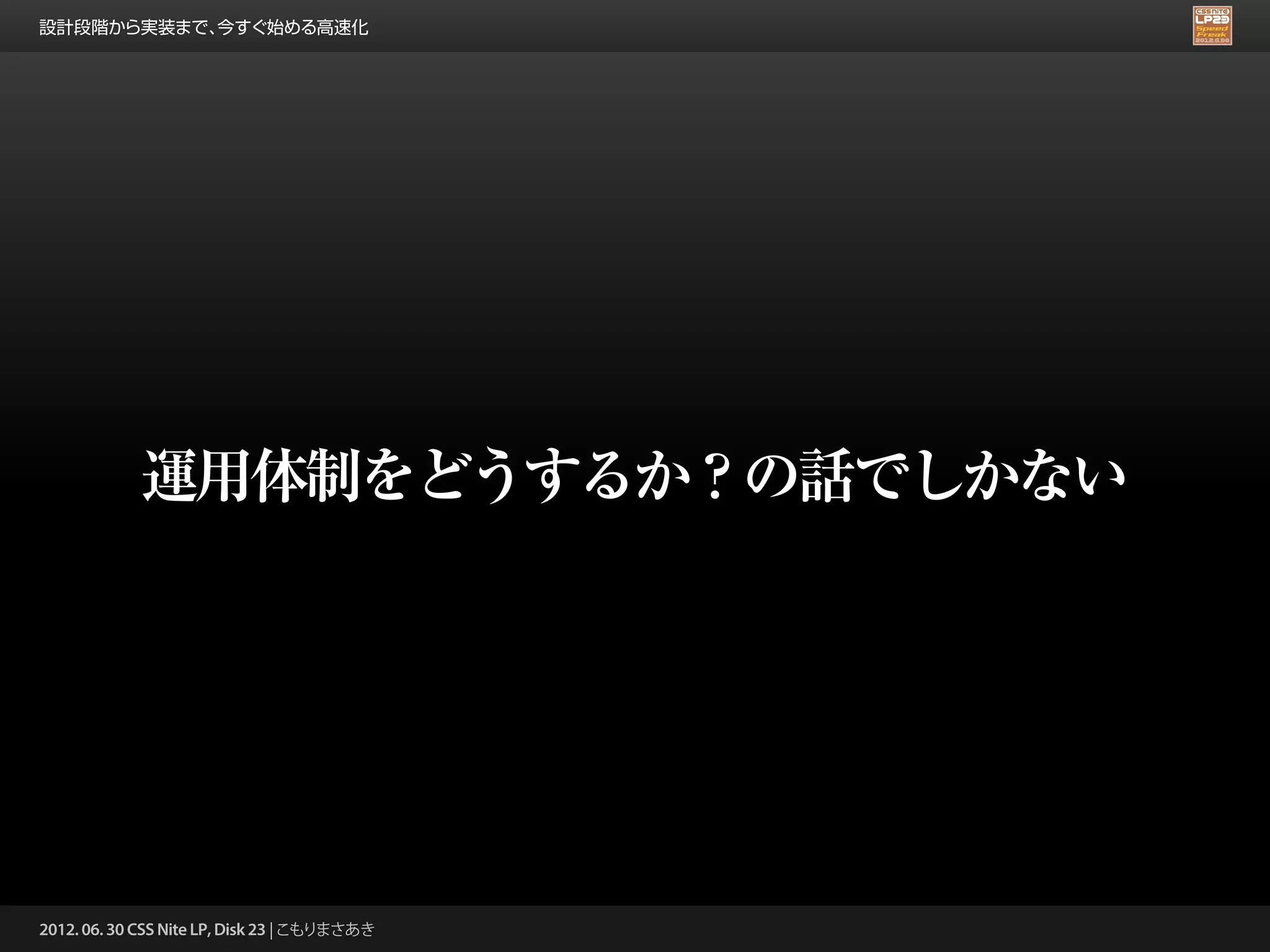 設計段階から実装まで、今すぐ始める高速化




            運用体制をどうするか？の話でしかない




2012. 06. 30 CSS Nite LP, Disk 23 | こもりまさあき
 