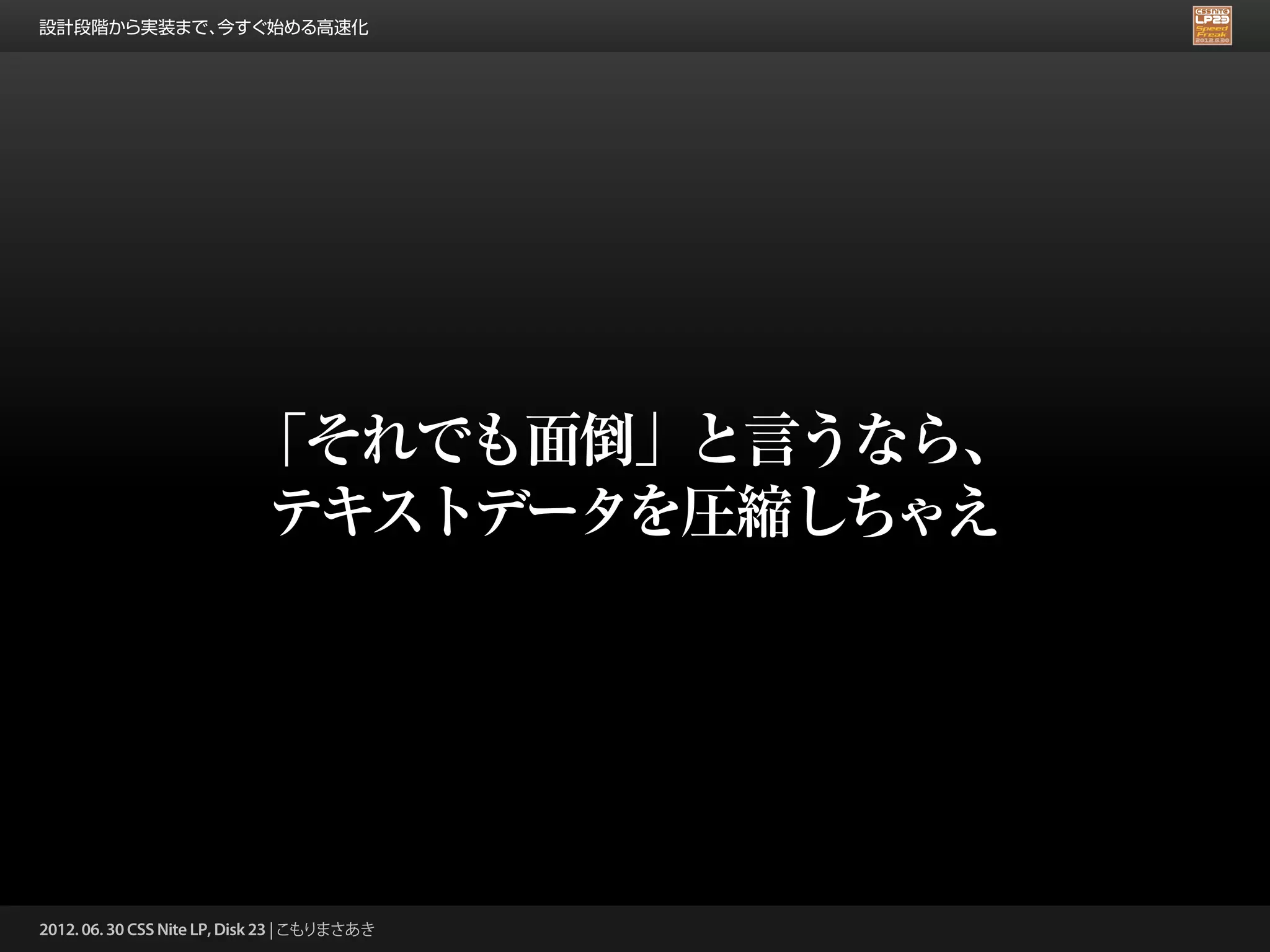 設計段階から実装まで、今すぐ始める高速化




                          「それでも面倒」と言うなら、
                          テキストデータを圧縮しちゃえ




2012. 06. 30 CSS Nite LP, Disk 23 | こもりまさあき
 
