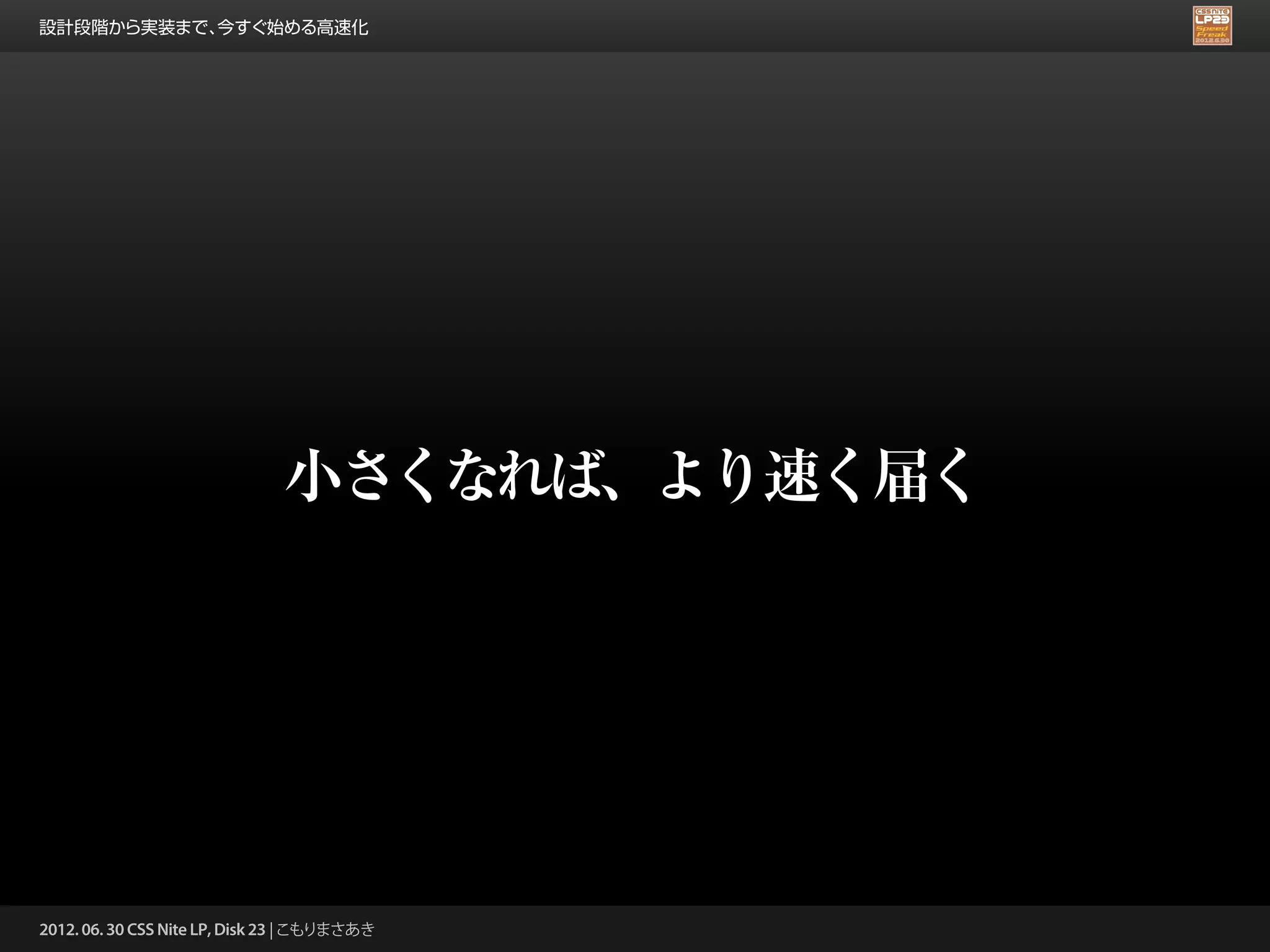設計段階から実装まで、今すぐ始める高速化




                               小さくなれば、より速く届く




2012. 06. 30 CSS Nite LP, Disk 23 | こもりまさあき
 