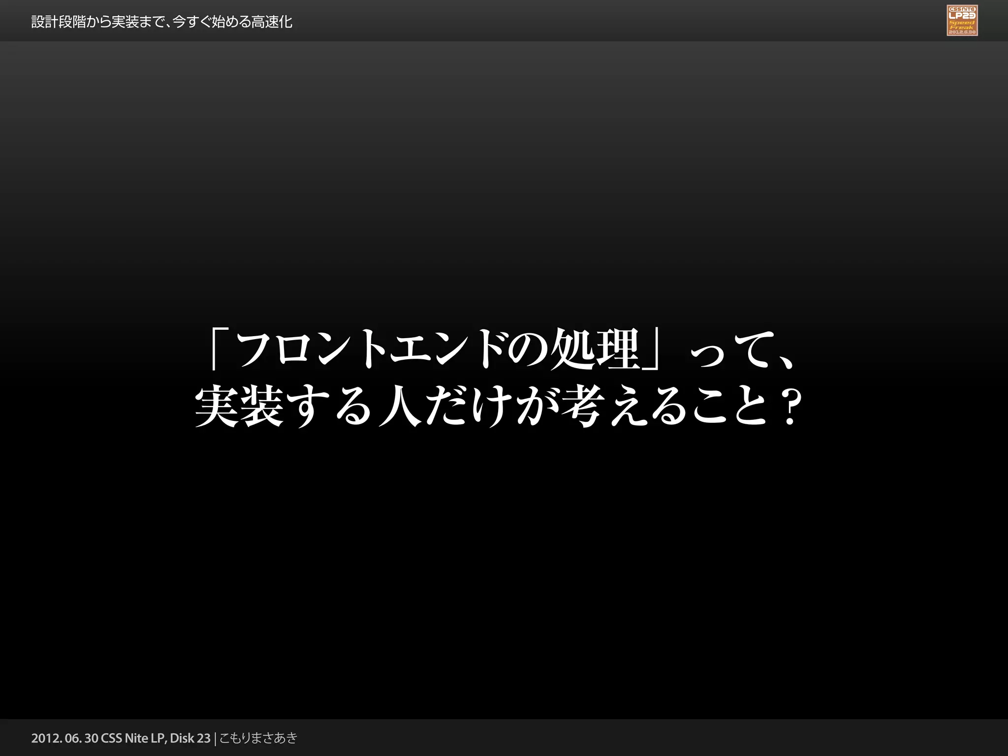 設計段階から実装まで、今すぐ始める高速化




                        「フロントエンドの処理」って、
                        実装する人だけが考えること？




2012. 06. 30 CSS Nite LP, Disk 23 | こもりまさあき
 