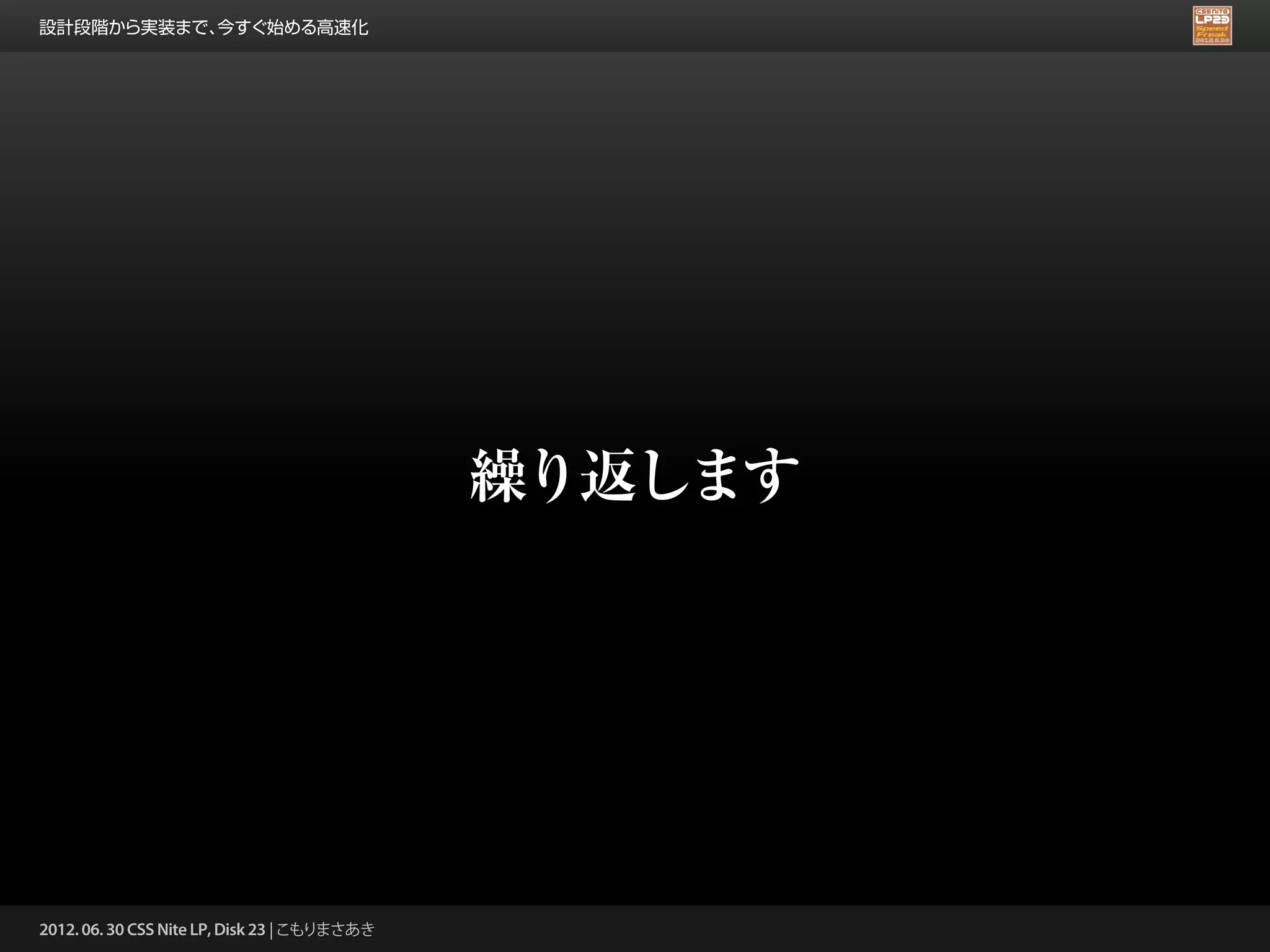 設計段階から実装まで、今すぐ始める高速化




                                              繰り返します




2012. 06. 30 CSS Nite LP, Disk 23 | こもりまさあき
 
