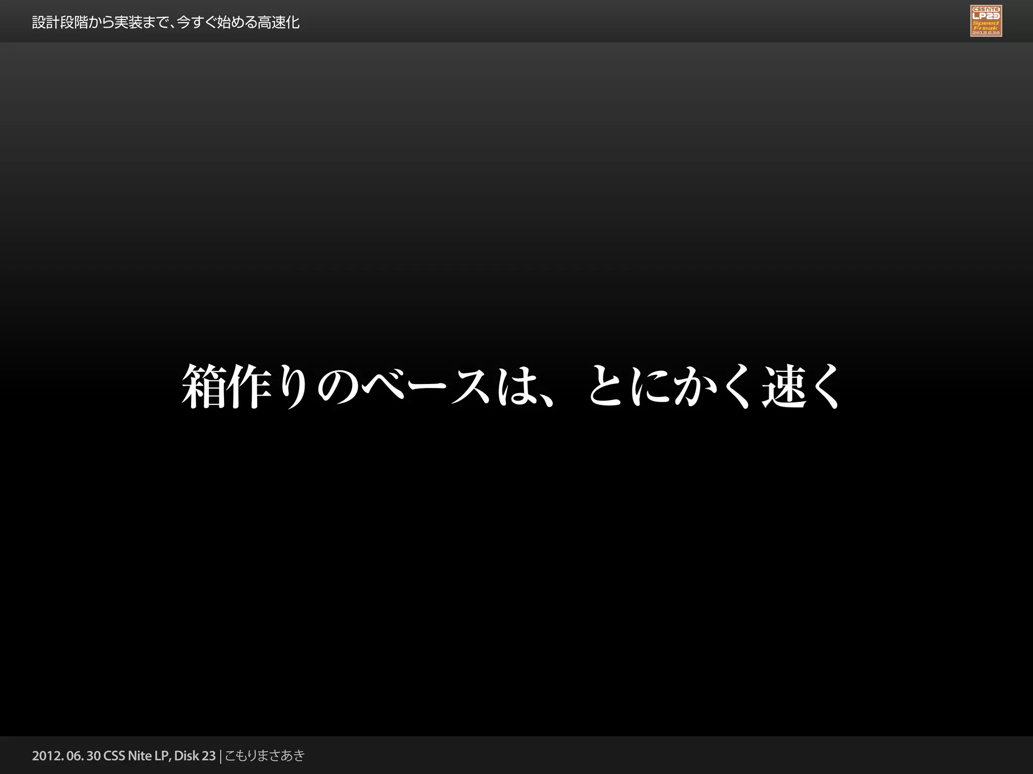 設計段階から実装まで、今すぐ始める高速化




                       箱作りのベースは、とにかく速く




2012. 06. 30 CSS Nite LP, Disk 23 | こもりまさあき
 