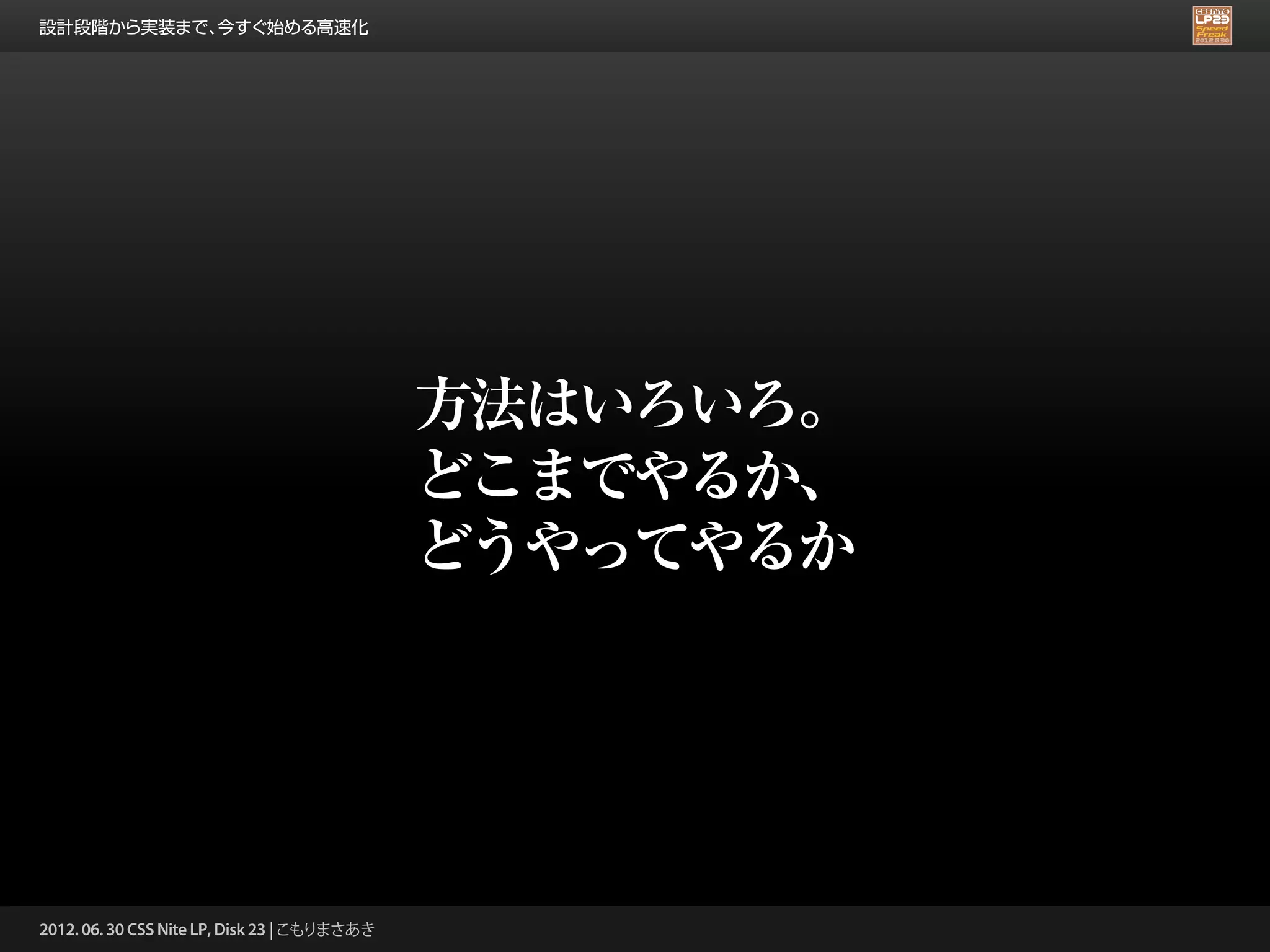 設計段階から実装まで、今すぐ始める高速化




                                              方法はいろいろ。
                                              どこまでやるか、
                                              どうやってやるか




2012. 06. 30 CSS Nite LP, Disk 23 | こもりまさあき
 