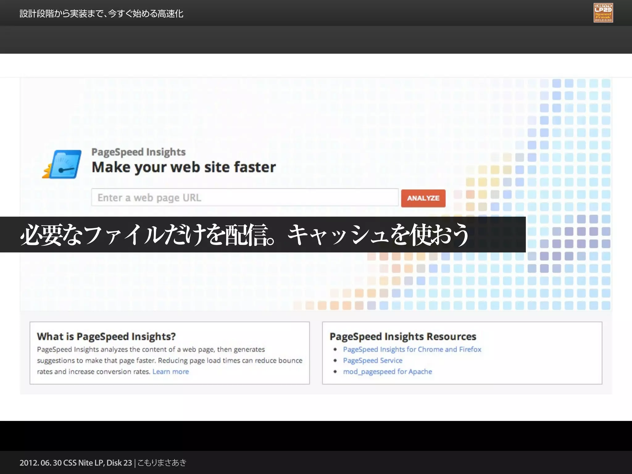 設計段階から実装まで、今すぐ始める高速化




必要なファイルだけを配信。キャッシュを使おう




2012. 06. 30 CSS Nite LP, Disk 23 | こもりまさあき
 