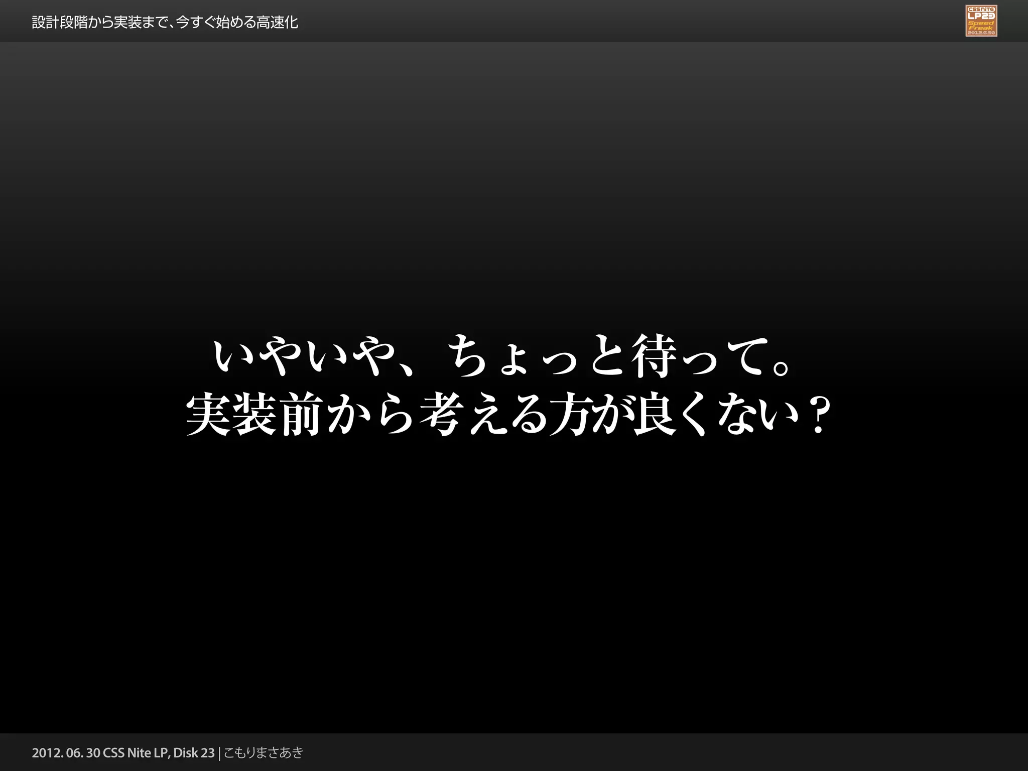 設計段階から実装まで、今すぐ始める高速化




                         いやいや、ちょっと待って。
                        実装前から考える方が良くない？




2012. 06. 30 CSS Nite LP, Disk 23 | こもりまさあき
 