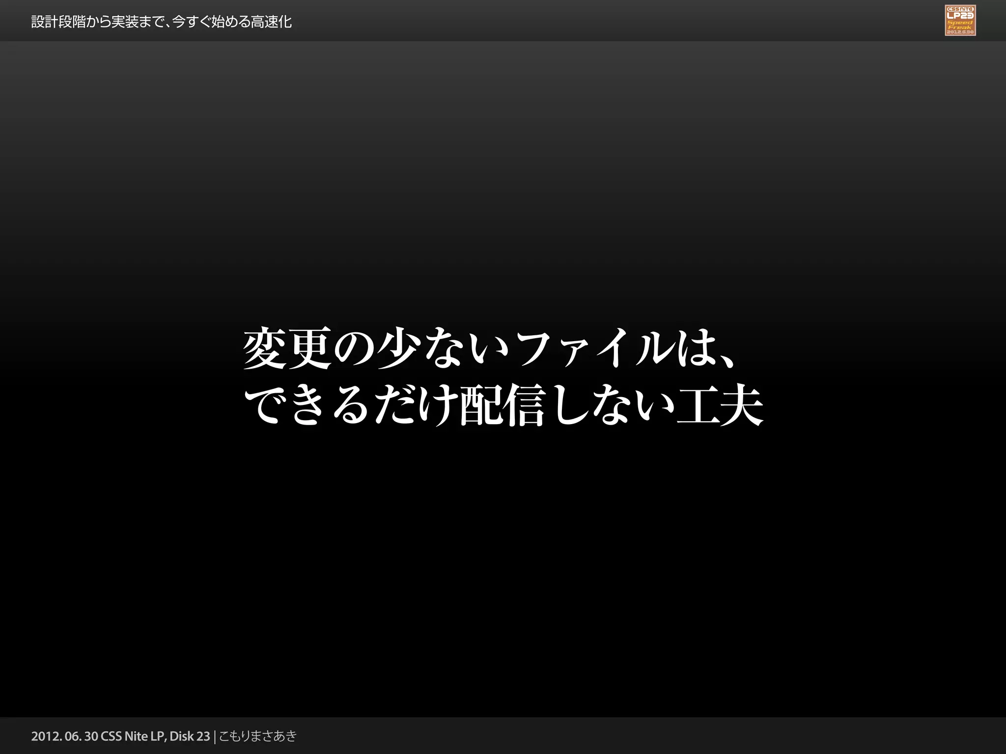 設計段階から実装まで、今すぐ始める高速化




                                 変更の少ないファイルは、
                                 できるだけ配信しない工夫




2012. 06. 30 CSS Nite LP, Disk 23 | こもりまさあき
 