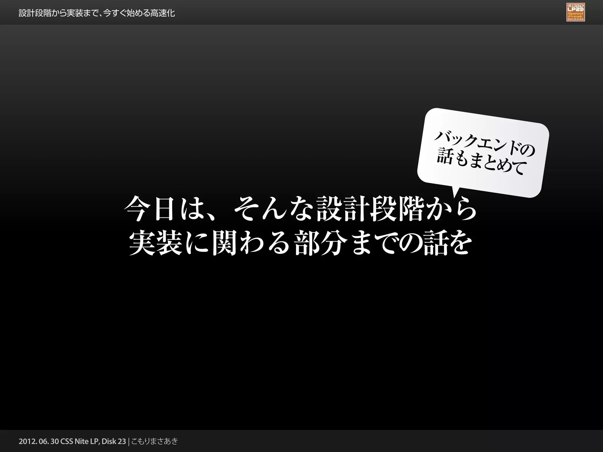 設計段階から実装まで、今すぐ始める高速化




                                              バックエ
                                                  ンドの
                                              話もまと
                                                   めて

                            今日は、そんな設計段階から
                            実装に関わる部分までの話を




2012. 06. 30 CSS Nite LP, Disk 23 | こもりまさあき
 