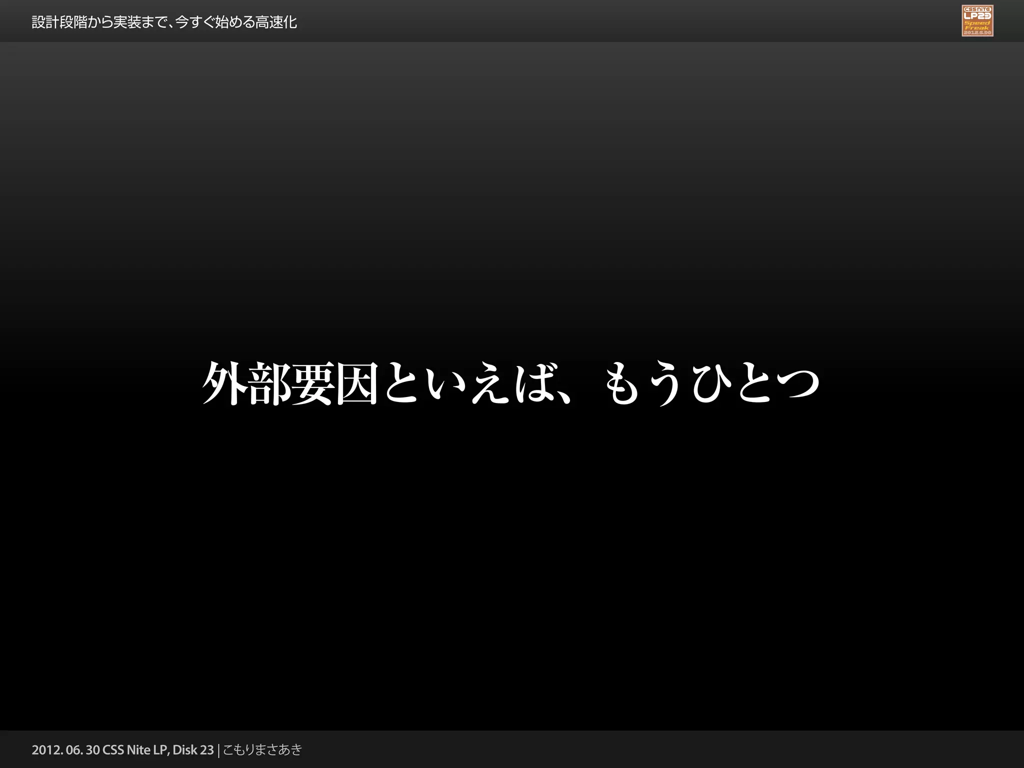 設計段階から実装まで、今すぐ始める高速化




                          外部要因といえば、もうひとつ




2012. 06. 30 CSS Nite LP, Disk 23 | こもりまさあき
 