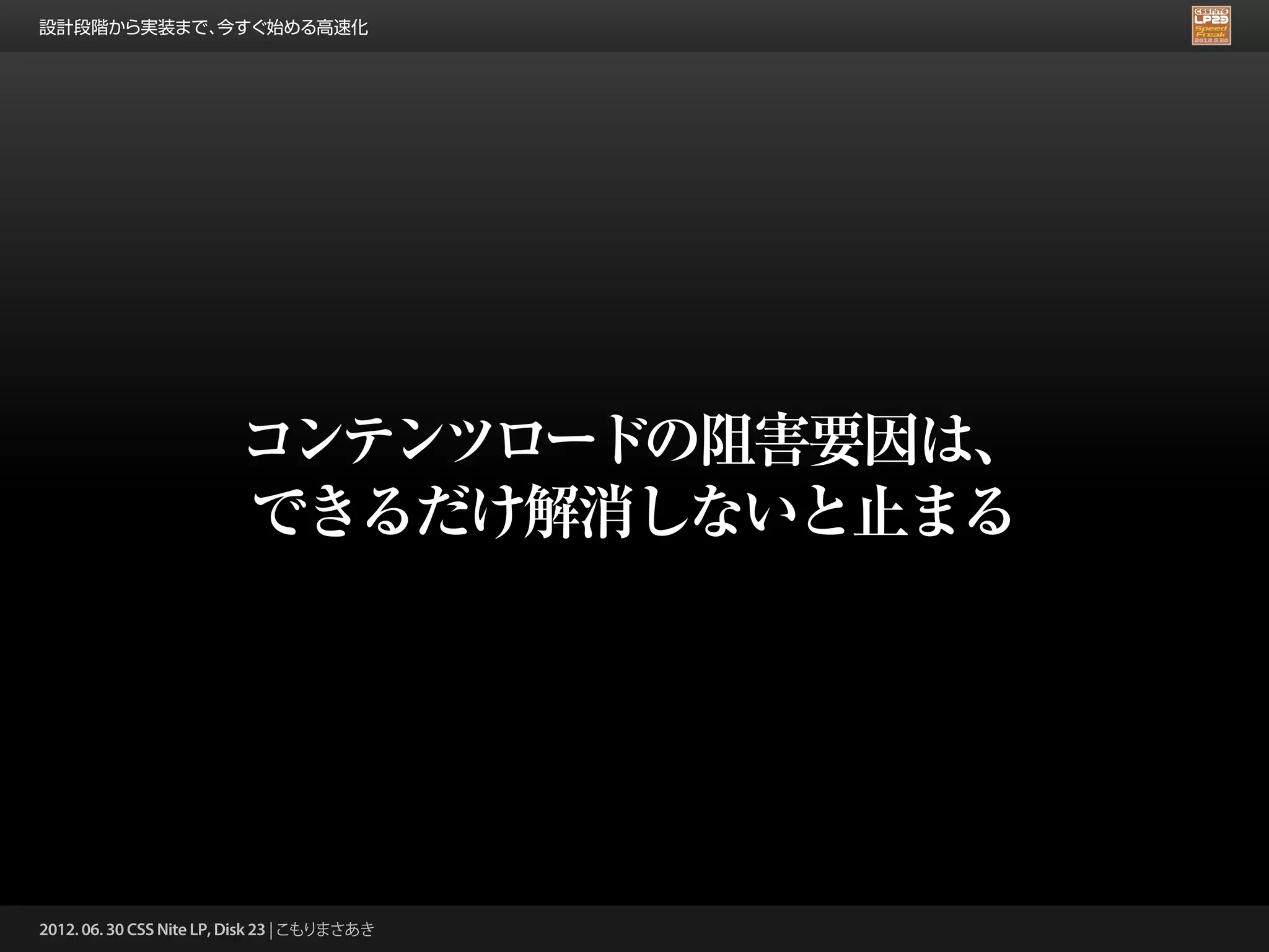 設計段階から実装まで、今すぐ始める高速化




                         コンテンツロードの阻害要因は、
                         できるだけ解消しないと止まる




2012. 06. 30 CSS Nite LP, Disk 23 | こもりまさあき
 