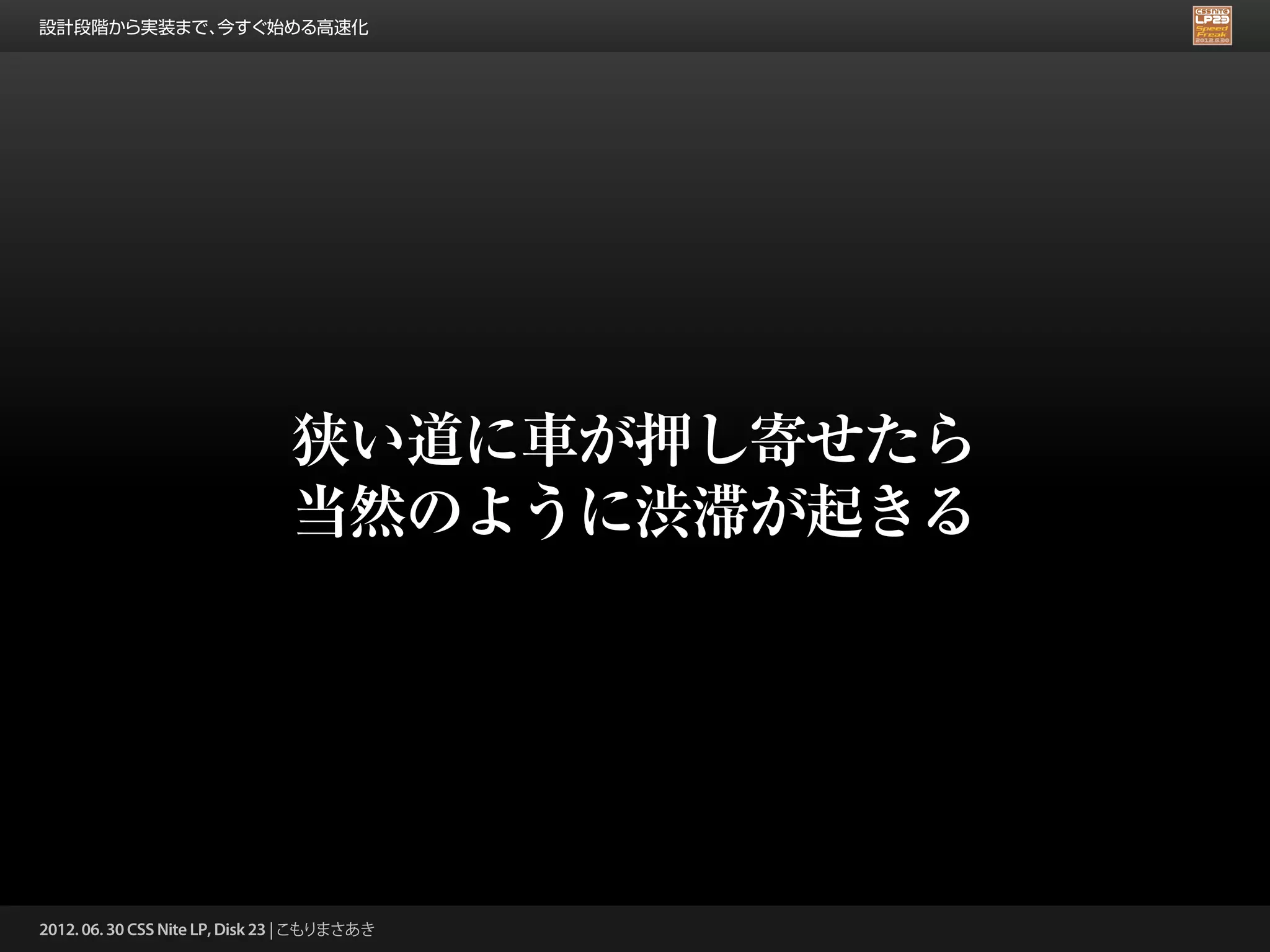 設計段階から実装まで、今すぐ始める高速化




                                狭い道に車が押し寄せたら
                                当然のように渋滞が起きる




2012. 06. 30 CSS Nite LP, Disk 23 | こもりまさあき
 