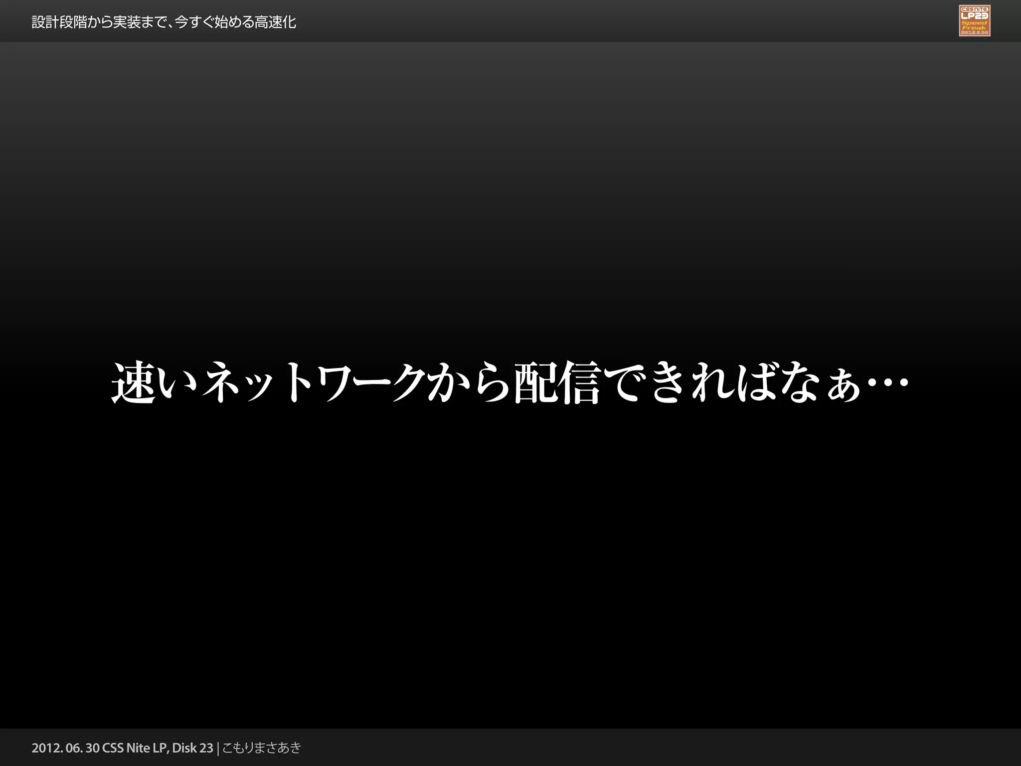 設計段階から実装まで、今すぐ始める高速化




            速いネ ト ー から配信できればなぁ…
               ッ ワ ク




2012. 06. 30 CSS Nite LP, Disk 23 | こもりまさあき
 