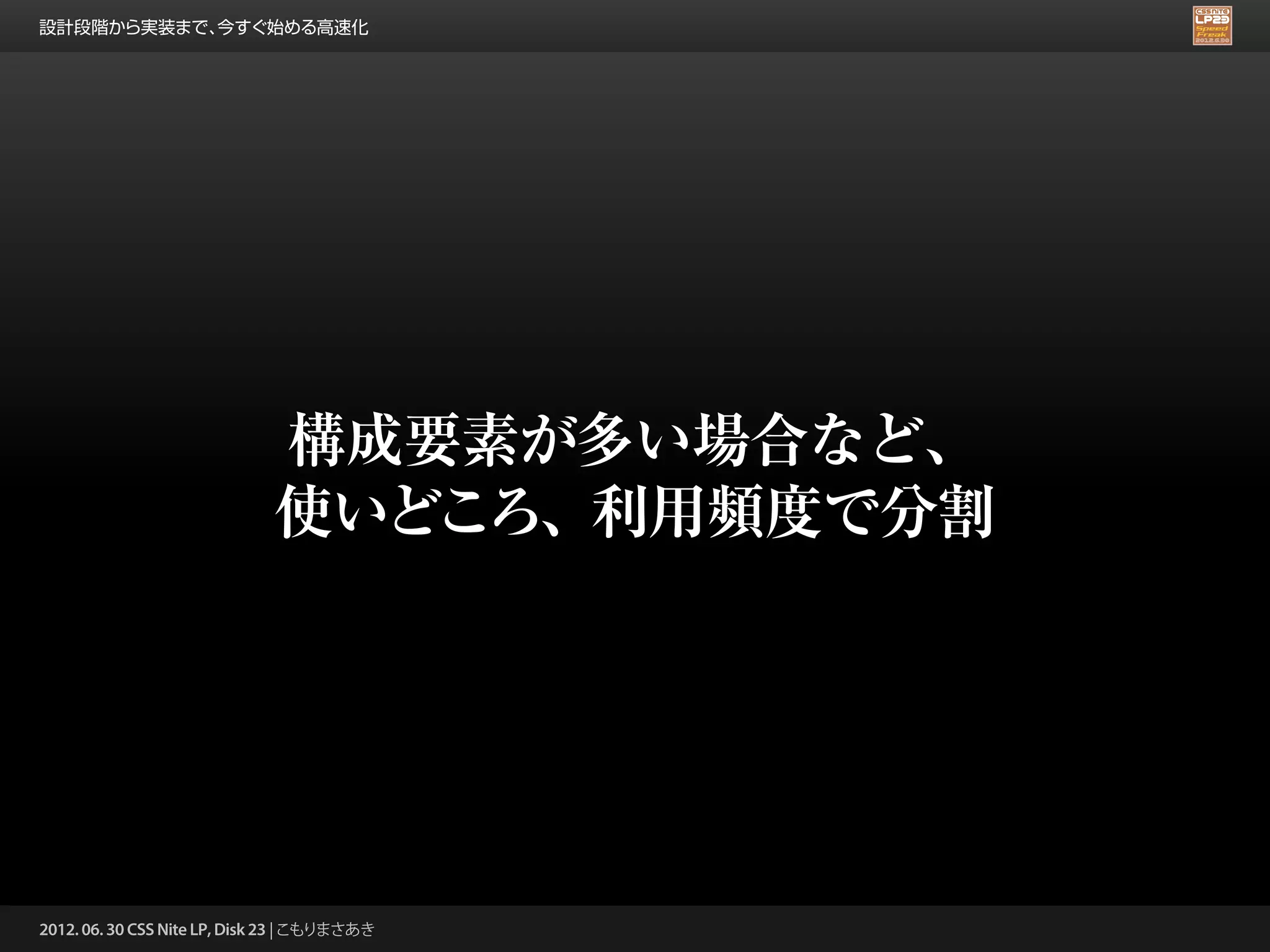 設計段階から実装まで、今すぐ始める高速化




                             構成要素が多い場合など、
                             使いどころ、利用頻度で分割




2012. 06. 30 CSS Nite LP, Disk 23 | こもりまさあき
 