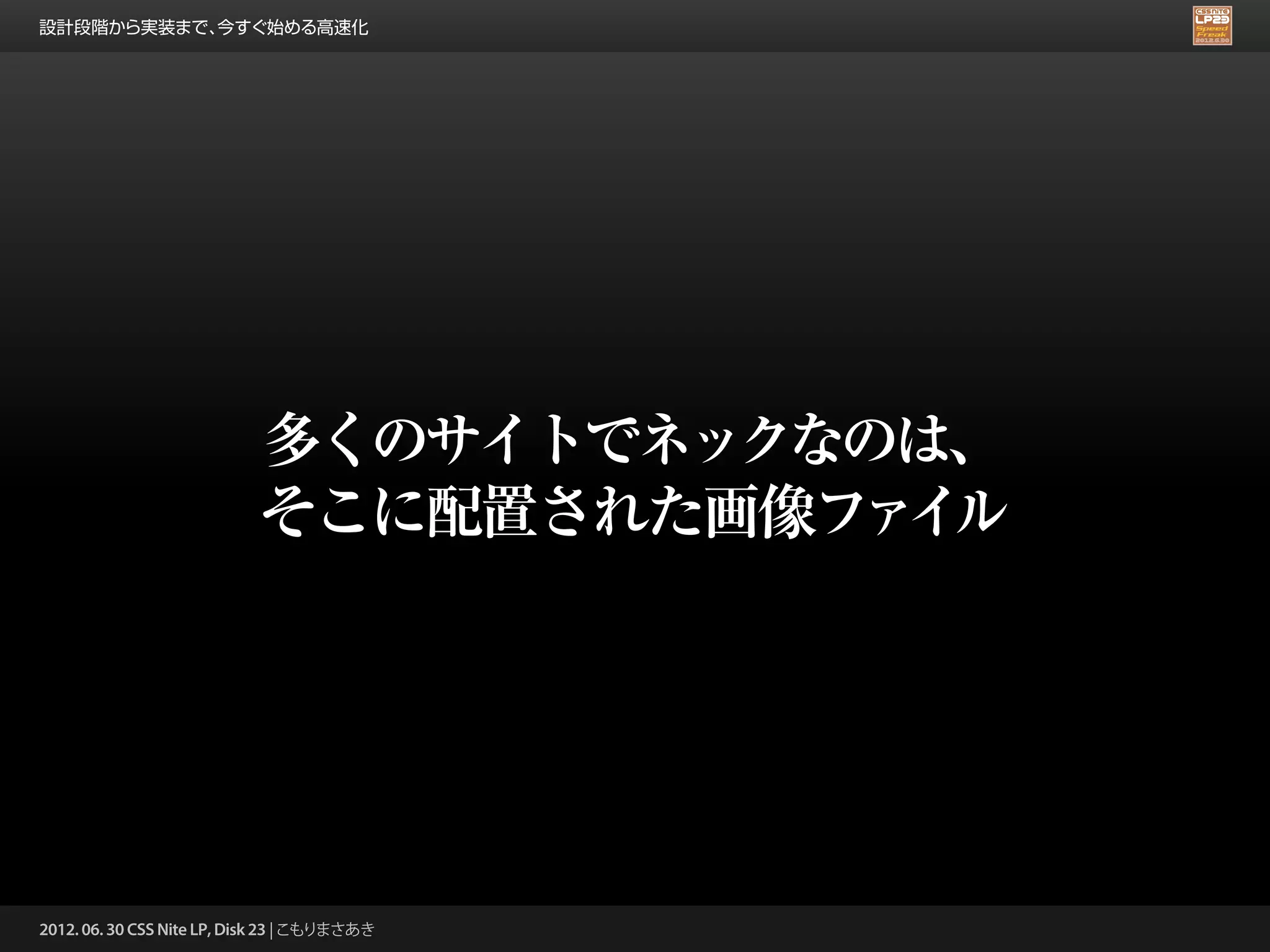 設計段階から実装まで、今すぐ始める高速化




                            多くのサイトでネックなのは、
                            そこに配置された画像フ イ
                                       ァ ル




2012. 06. 30 CSS Nite LP, Disk 23 | こもりまさあき
 