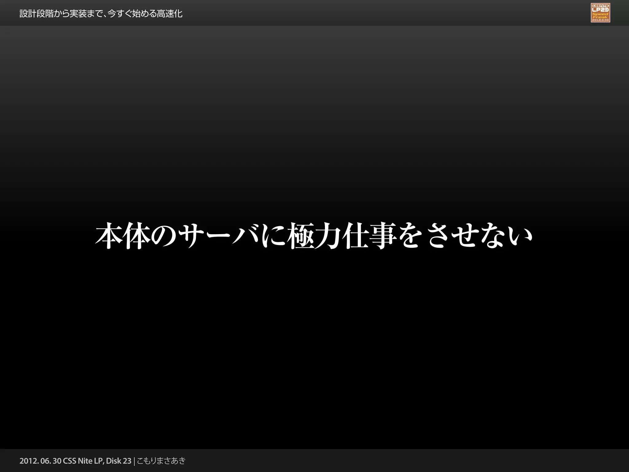 設計段階から実装まで、今すぐ始める高速化




                   本体のサーバに極力仕事をさせない




2012. 06. 30 CSS Nite LP, Disk 23 | こもりまさあき
 