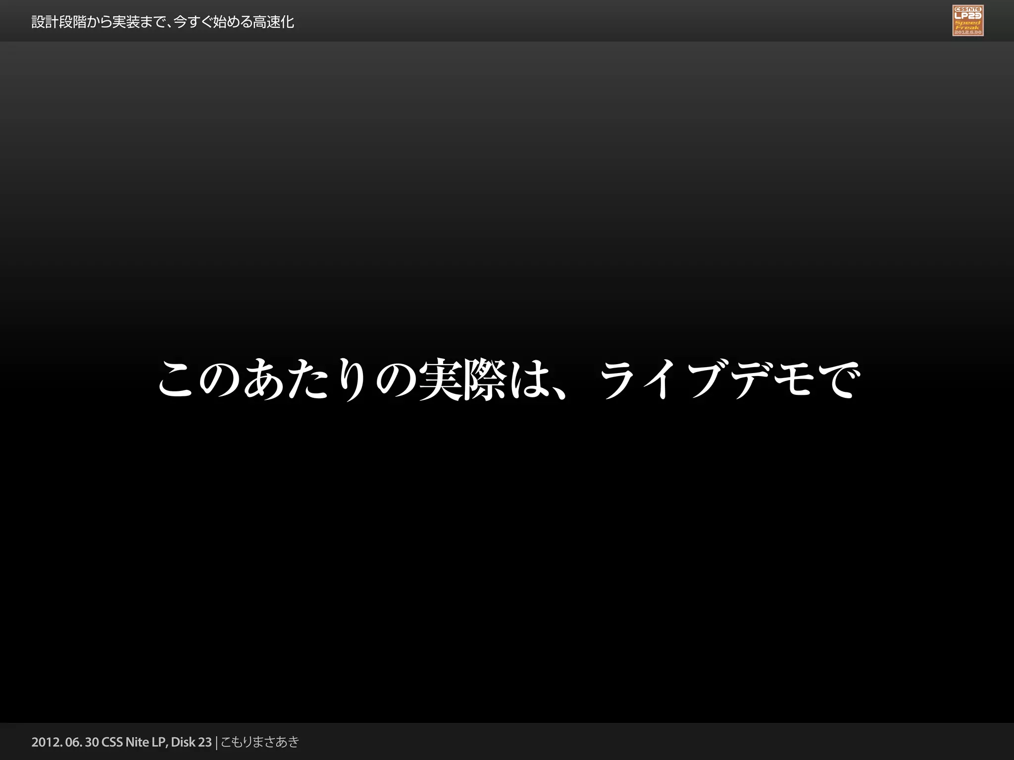 設計段階から実装まで、今すぐ始める高速化




                   このあたりの実際は、ライブデモで




2012. 06. 30 CSS Nite LP, Disk 23 | こもりまさあき
 