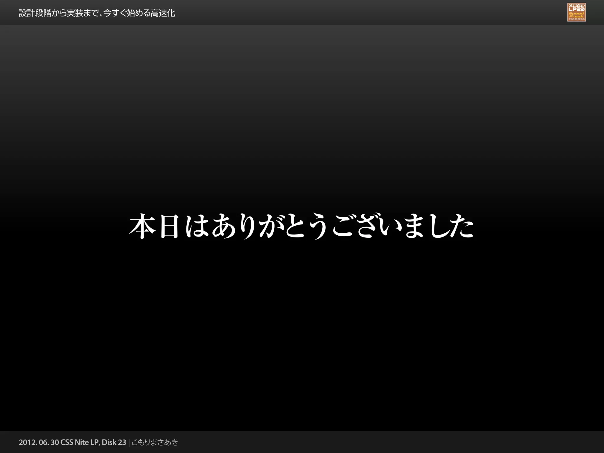 設計段階から実装まで、今すぐ始める高速化




                             本日はありがとうございました




2012. 06. 30 CSS Nite LP, Disk 23 | こもりまさあき
 