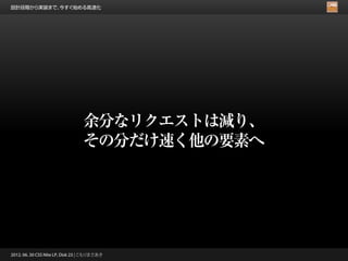 設計段階から実装まで、今すぐ始める高速化




                                 余分なリクエストは減り、
                                 その分だけ速く他の要素へ




2012. 06. 30 CSS Nite LP, Disk 23 | こもりまさあき
 