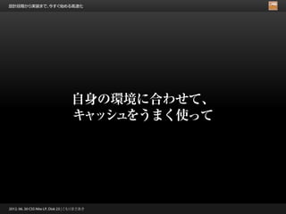 設計段階から実装まで、今すぐ始める高速化




                                   自身の環境に合わせて、
                                   キ ッ ュ
                                    ャ シ をうまく使って




2012. 06. 30 CSS Nite LP, Disk 23 | こもりまさあき
 