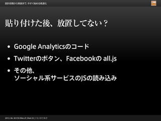 設計段階から実装まで、今すぐ始める高速化




貼り付けた後、放置してない？

 •      Google Analyticsのコード

 •      Twitterのボタン、Facebookの all.js

 •      その他、
        ソーシャル系サービスのJSの読み込み




2012. 06. 30 CSS Nite LP, Disk 23 | こもりまさあき
 