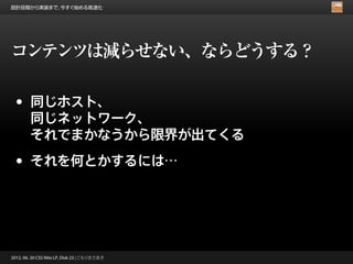 設計段階から実装まで、今すぐ始める高速化




コンテンツは減らせない、ならどうする？

 •      同じホスト、
        同じネットワーク、
        それでまかなうから限界が出てくる

 •      それを何とかするには…




2012. 06. 30 CSS Nite LP, Disk 23 | こもりまさあき
 