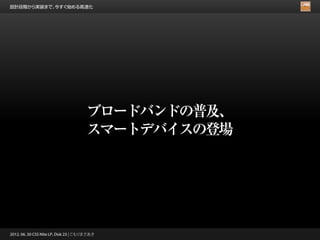 設計段階から実装まで、今すぐ始める高速化




                                      ブロードバンドの普及、
                                      スマートデバイスの登場




2012. 06. 30 CSS Nite LP, Disk 23 | こもりまさあき
 