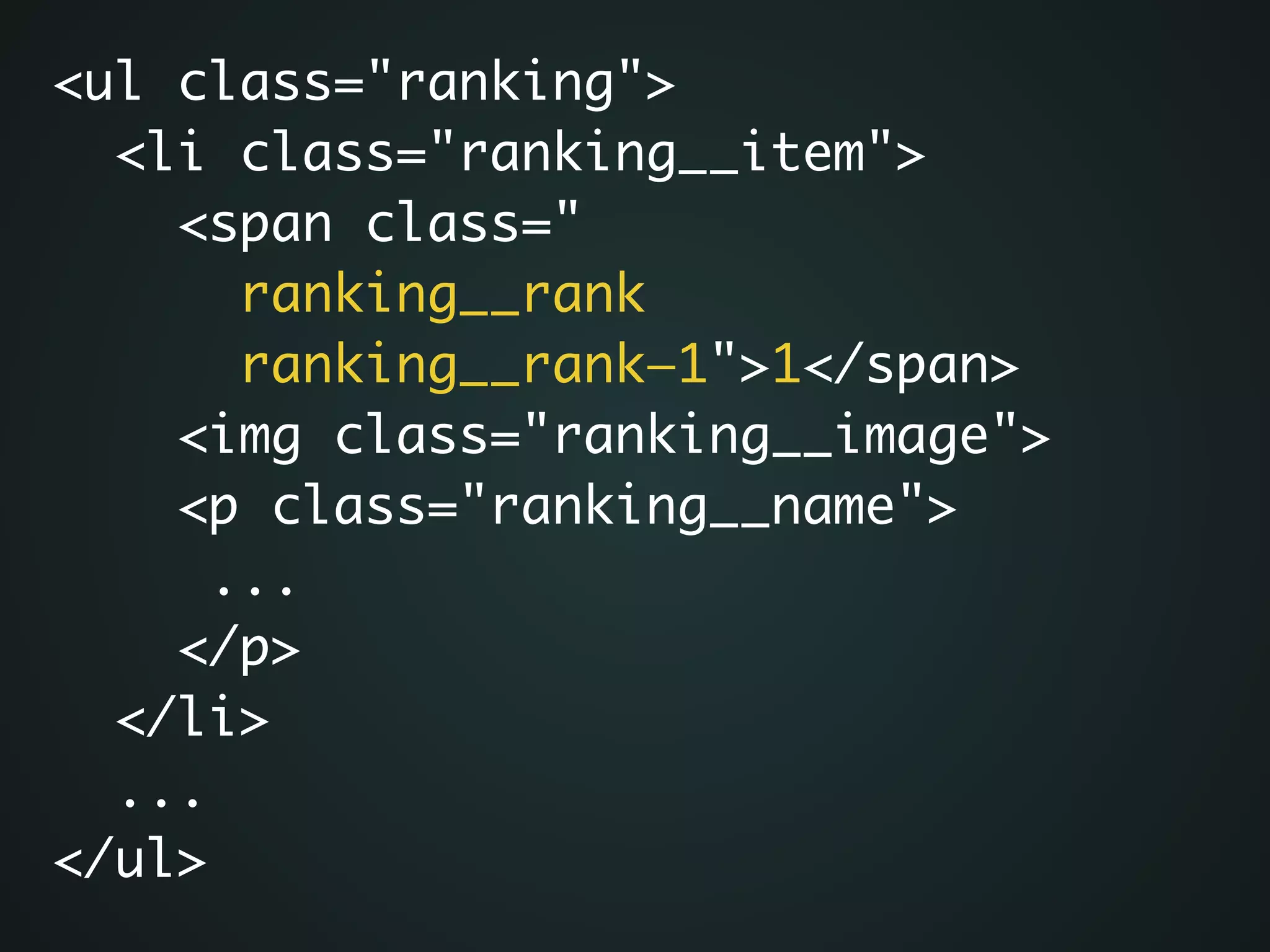 <ul class="ranking">	
<li class="ranking__item">	
<span class="	
ranking__rank 	
ranking__rank—1">1</span>	
<img class="ranking__image">	
<p class="ranking__name">	
...	
</p>	
</li>	
...	
</ul>
 