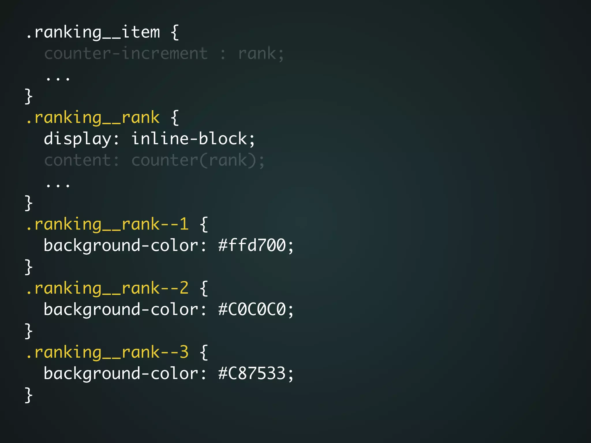 .ranking__item {	
counter-increment : rank;	
...	
}	
.ranking__rank {	
display: inline-block;	
content: counter(rank);	
...	
}	
.ranking__rank--1 {	
background-color: #ffd700;	
}	
.ranking__rank--2 {	
background-color: #C0C0C0;	
}	
.ranking__rank--3 {	
background-color: #C87533;	
}	
 
