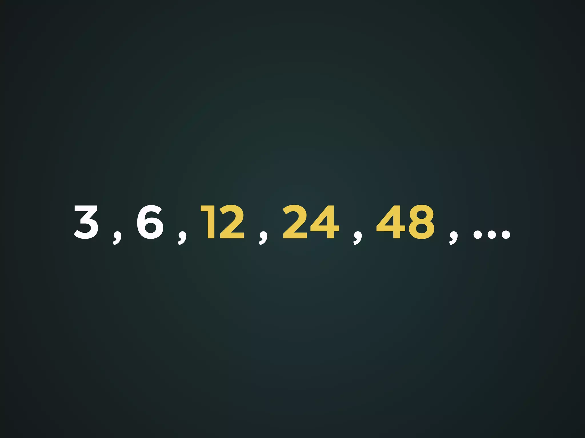 3 , 6 , 12 , 24 , 48 , …
 