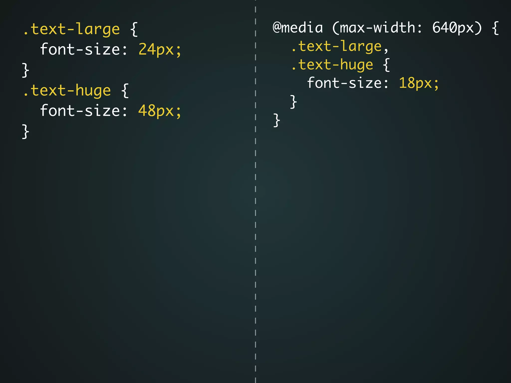 @media (max-width: 640px) {	
.text-large,	
.text-huge {	
font-size: 18px;	
}	
}
.text-large {	
font-size: 24px;	
}	
.text-huge {	
font-size: 48px;	
}
 