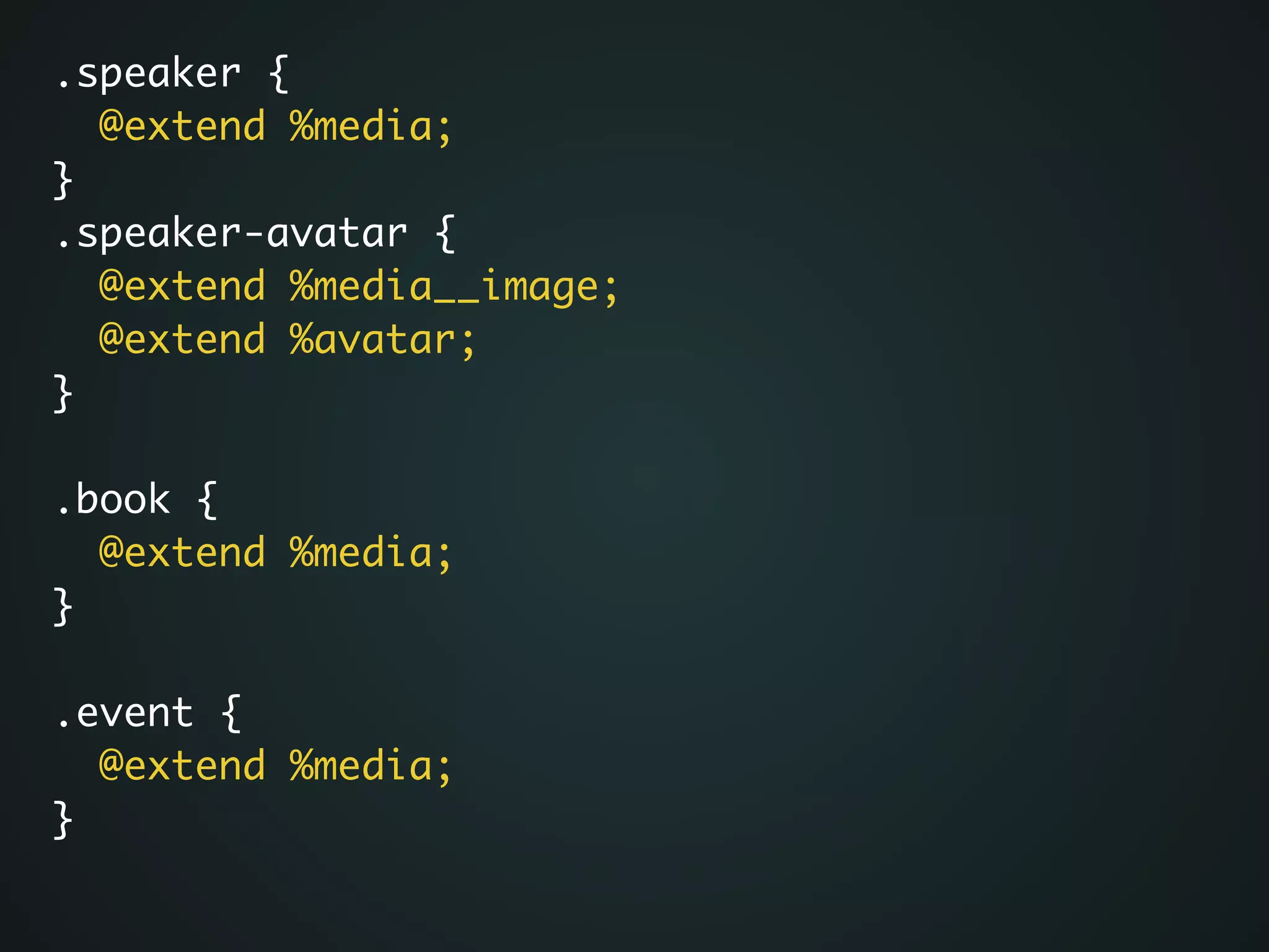 .speaker {	
@extend %media;	
}	
.speaker-avatar {	
@extend %media__image;	
@extend %avatar;	
}	
!
.book {	
@extend %media;	
}	
!
.event {	
@extend %media;	
}
 