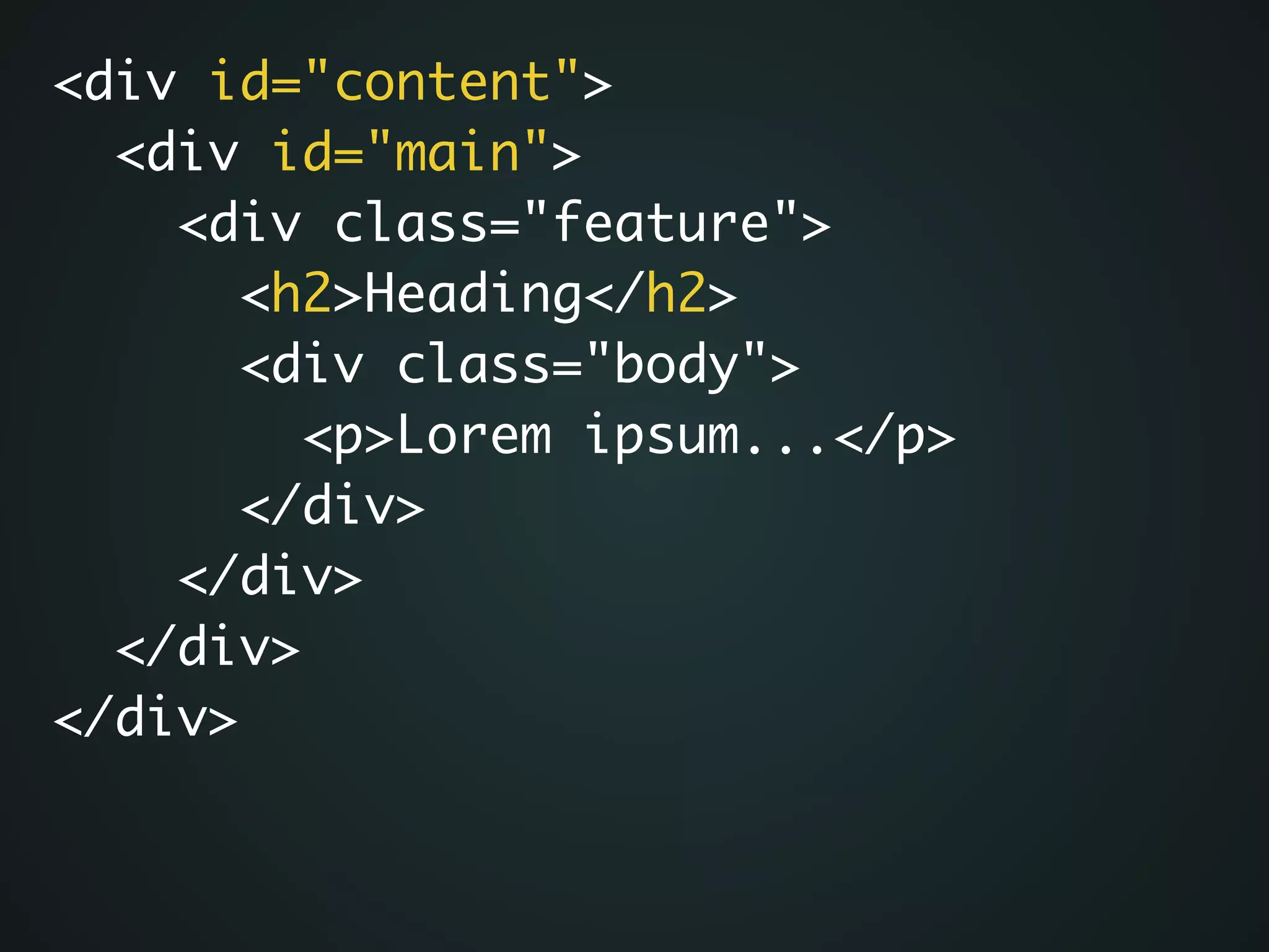 <div id="content">	
<div id="main">	
<div class="feature">	
<h2>Heading</h2> 	
<div class="body">	
<p>Lorem ipsum...</p>	
</div>	
</div>	
</div>	
</div>
 