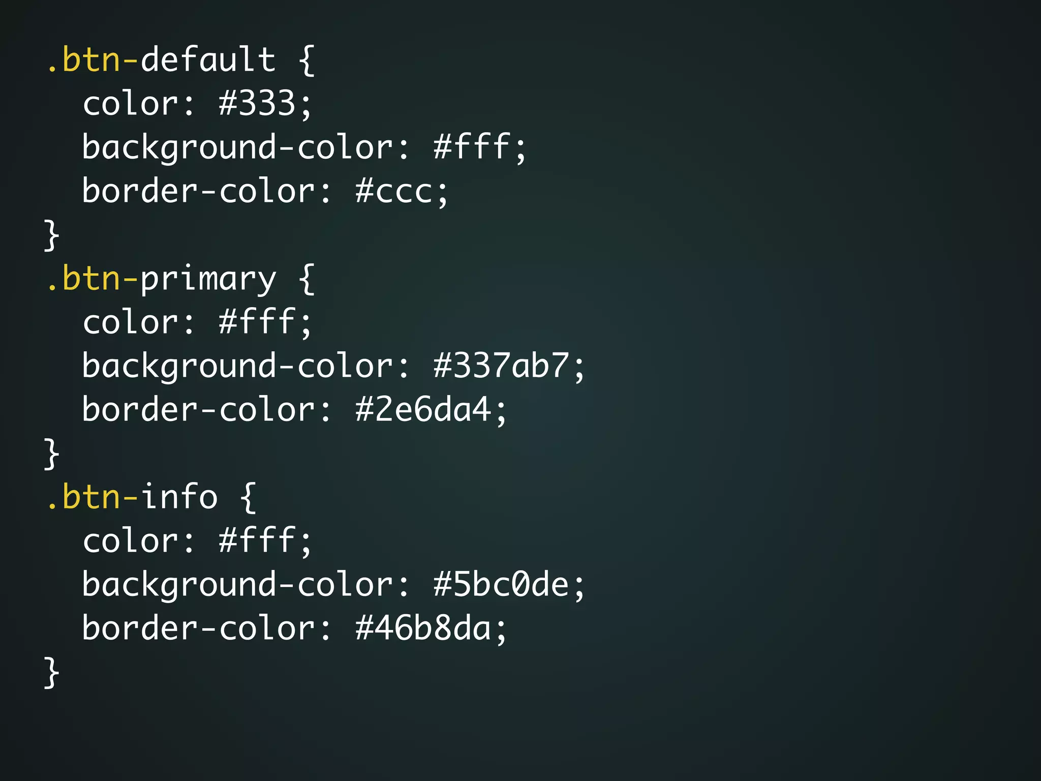 .btn-default {	
color: #333;	
background-color: #fff;	
border-color: #ccc;	
}	
.btn-primary {	
color: #fff;	
background-color: #337ab7;	
border-color: #2e6da4;	
}	
.btn-info {	
color: #fff;	
background-color: #5bc0de;	
border-color: #46b8da;	
}
 