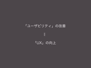 「ユーザビリティ」の改善

     ‖

  「UX」の向上
 