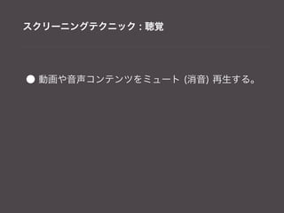 スクリーニングテクニック : 聴覚




● 動画や音声コンテンツをミュート (消音) 再生する。
 