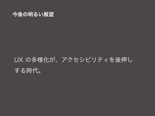 今後の明るい展望




UX の多様化が、アクセシビリティを後押し
する時代。
 
