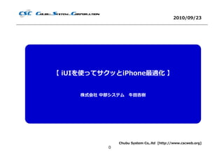 2010/09/23




【 iUIを使ってサクッとiPhone最適化 】


     株式会社 中部システム ⽜⽥吉樹




               Chubu System Co,.ltd [http://www.cscweb.org]
           0
 