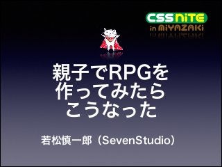 親子でRPGを
作ってみたら
こうなった
若松慎一郎（SevenStudio）

 